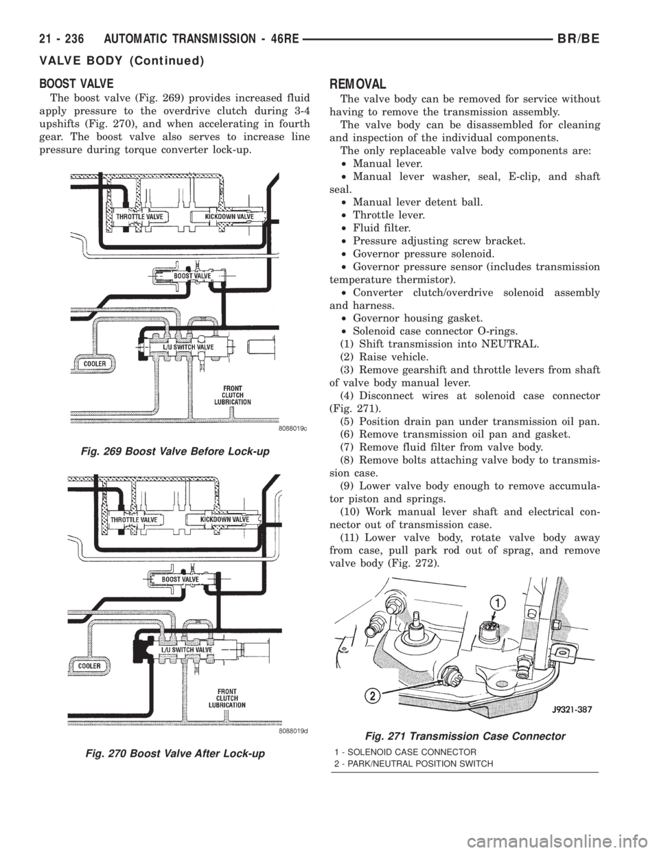 DODGE RAM 2002 Service Repair Manual BOOST VALVE
The boost valve (Fig. 269) provides increased fluid
apply pressure to the overdrive clutch during 3-4
upshifts (Fig. 270), and when accelerating in fourth
gear. The boost valve also serves DODGE RAM 2002 Service Repair Manual BOOST VALVE
The boost valve (Fig. 269) provides increased fluid
apply pressure to the overdrive clutch during 3-4
upshifts (Fig. 270), and when accelerating in fourth
gear. The boost valve also serves