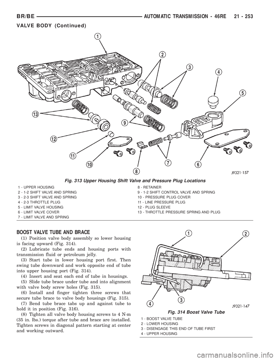 DODGE RAM 2002 Service Repair Manual BOOST VALVE TUBE AND BRACE
(1) Position valve body assembly so lower housing
is facing upward (Fig. 314).
(2) Lubricate tube ends and housing ports with
transmission fluid or petroleum jelly.
(3) Star DODGE RAM 2002 Service Repair Manual BOOST VALVE TUBE AND BRACE
(1) Position valve body assembly so lower housing
is facing upward (Fig. 314).
(2) Lubricate tube ends and housing ports with
transmission fluid or petroleum jelly.
(3) Star