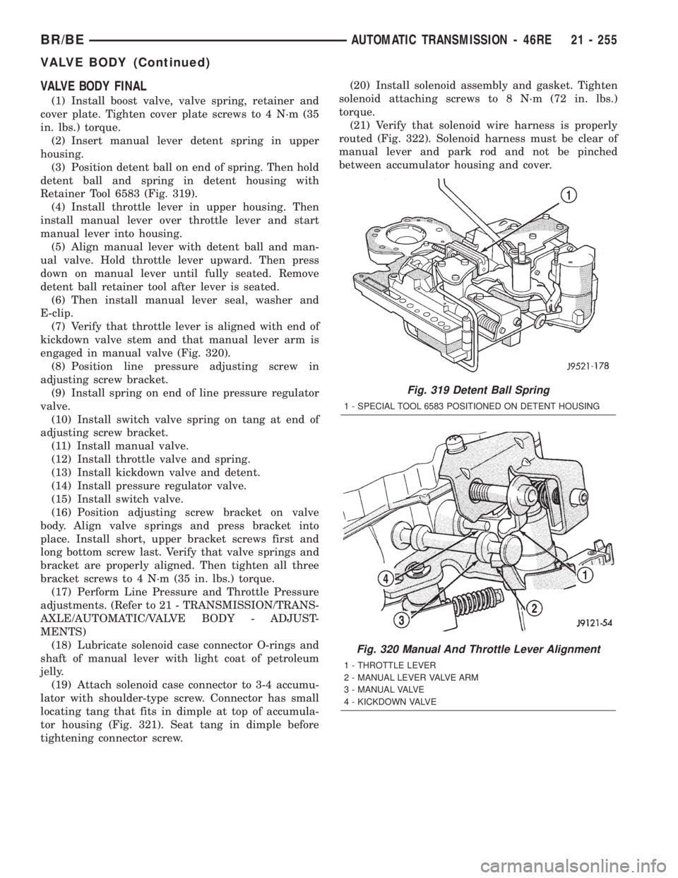 DODGE RAM 2002 Service Repair Manual VALVE BODY FINAL
(1) Install boost valve, valve spring, retainer and
cover plate. Tighten cover plate screws to 4 N´m (35
in. lbs.) torque.
(2) Insert manual lever detent spring in upper
housing.
(3) DODGE RAM 2002 Service Repair Manual VALVE BODY FINAL
(1) Install boost valve, valve spring, retainer and
cover plate. Tighten cover plate screws to 4 N´m (35
in. lbs.) torque.
(2) Insert manual lever detent spring in upper
housing.
(3)