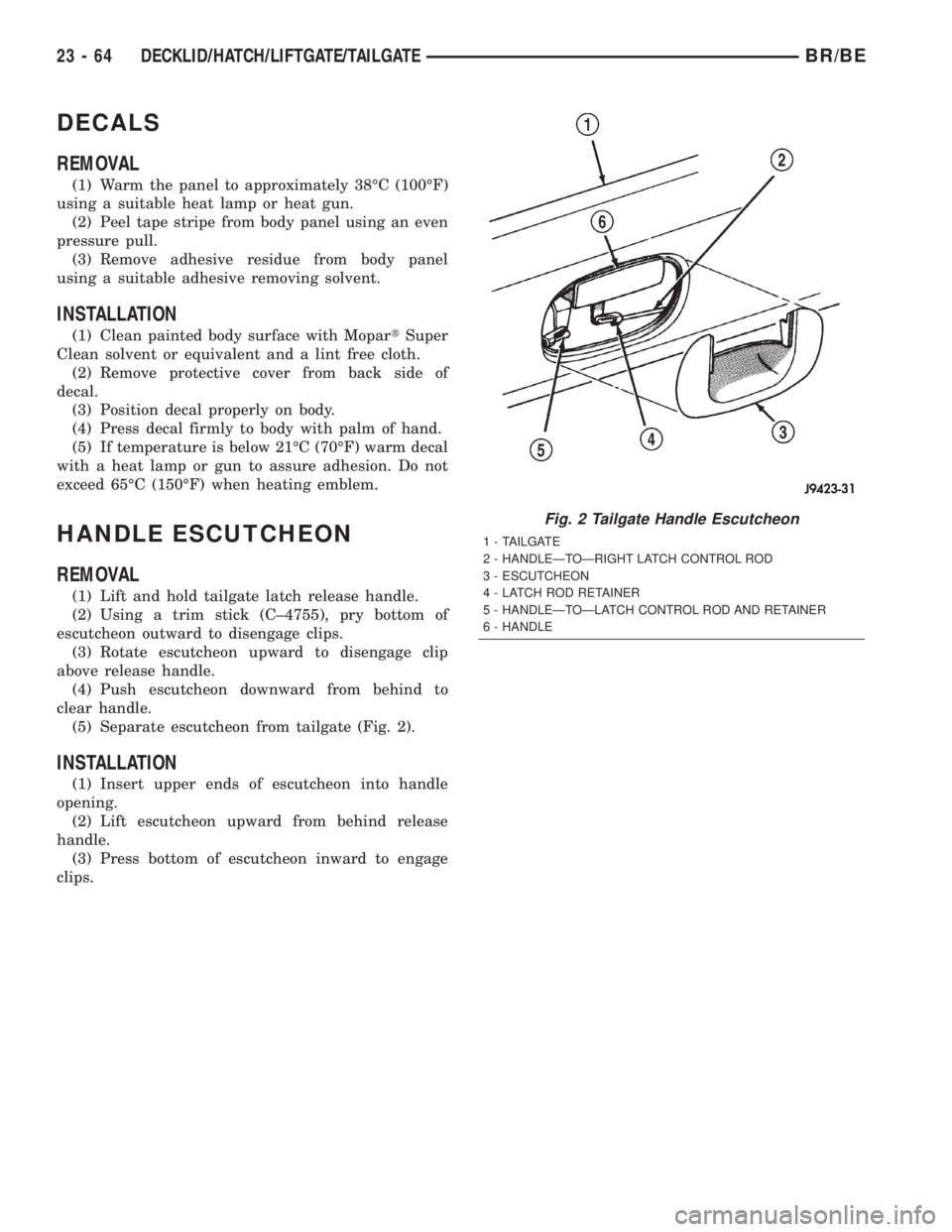 DODGE RAM 2002 Service Repair Manual DECALS
REMOVAL
(1) Warm the panel to approximately 38ÉC (100ÉF)
using a suitable heat lamp or heat gun.
(2) Peel tape stripe from body panel using an even
pressure pull.
(3) Remove adhesive residue DODGE RAM 2002 Service Repair Manual DECALS
REMOVAL
(1) Warm the panel to approximately 38ÉC (100ÉF)
using a suitable heat lamp or heat gun.
(2) Peel tape stripe from body panel using an even
pressure pull.
(3) Remove adhesive residue