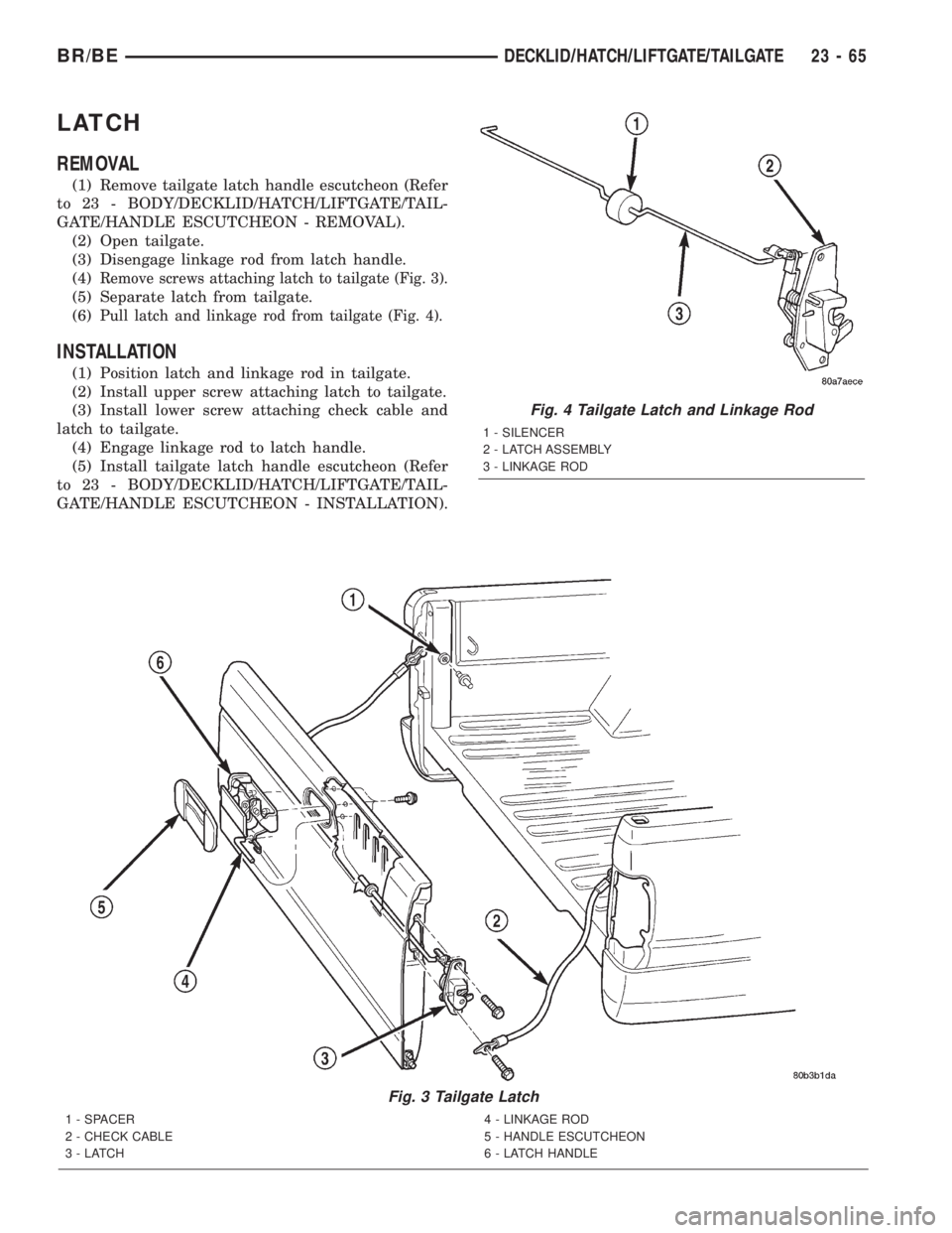 DODGE RAM 2002 Service Repair Manual LATCH
REMOVAL
(1) Remove tailgate latch handle escutcheon (Refer
to 23 - BODY/DECKLID/HATCH/LIFTGATE/TAIL-
GATE/HANDLE ESCUTCHEON - REMOVAL).
(2) Open tailgate.
(3) Disengage linkage rod from latch ha DODGE RAM 2002 Service Repair Manual LATCH
REMOVAL
(1) Remove tailgate latch handle escutcheon (Refer
to 23 - BODY/DECKLID/HATCH/LIFTGATE/TAIL-
GATE/HANDLE ESCUTCHEON - REMOVAL).
(2) Open tailgate.
(3) Disengage linkage rod from latch ha