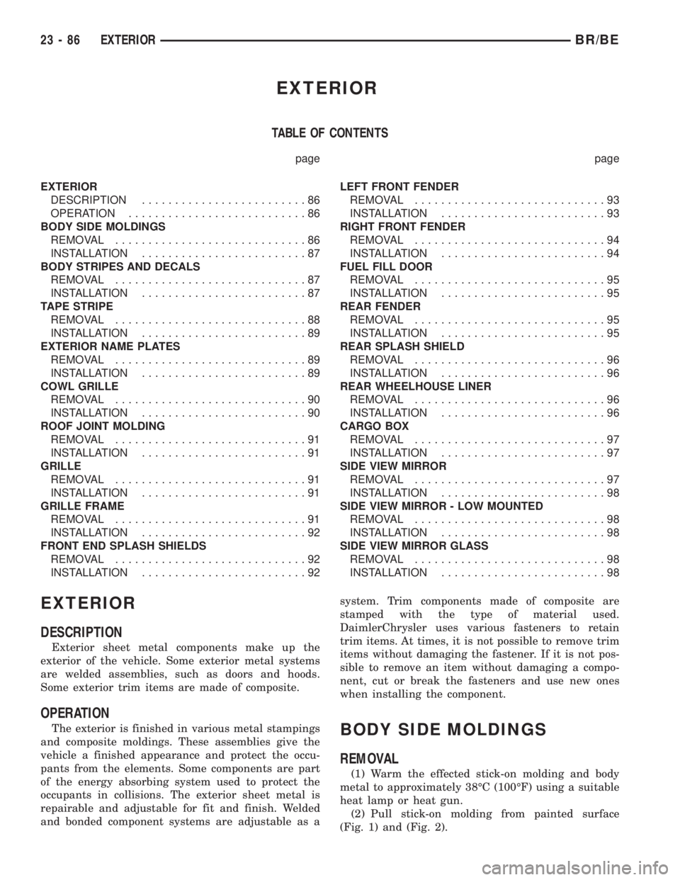 DODGE RAM 2002 Service Repair Manual EXTERIOR
TABLE OF CONTENTS
page page
EXTERIOR
DESCRIPTION.........................86
OPERATION...........................86
BODY SIDE MOLDINGS
REMOVAL.............................86
INSTALLATION...... DODGE RAM 2002 Service Repair Manual EXTERIOR
TABLE OF CONTENTS
page page
EXTERIOR
DESCRIPTION.........................86
OPERATION...........................86
BODY SIDE MOLDINGS
REMOVAL.............................86
INSTALLATION......