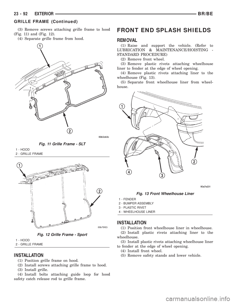 DODGE RAM 2002 Service Repair Manual (3) Remove screws attaching grille frame to hood
(Fig. 11) and (Fig. 12).
(4) Separate grille frame from hood.
INSTALLATION
(1) Position grille frame on hood.
(2) Install screws attaching grille frame DODGE RAM 2002 Service Repair Manual (3) Remove screws attaching grille frame to hood
(Fig. 11) and (Fig. 12).
(4) Separate grille frame from hood.
INSTALLATION
(1) Position grille frame on hood.
(2) Install screws attaching grille frame