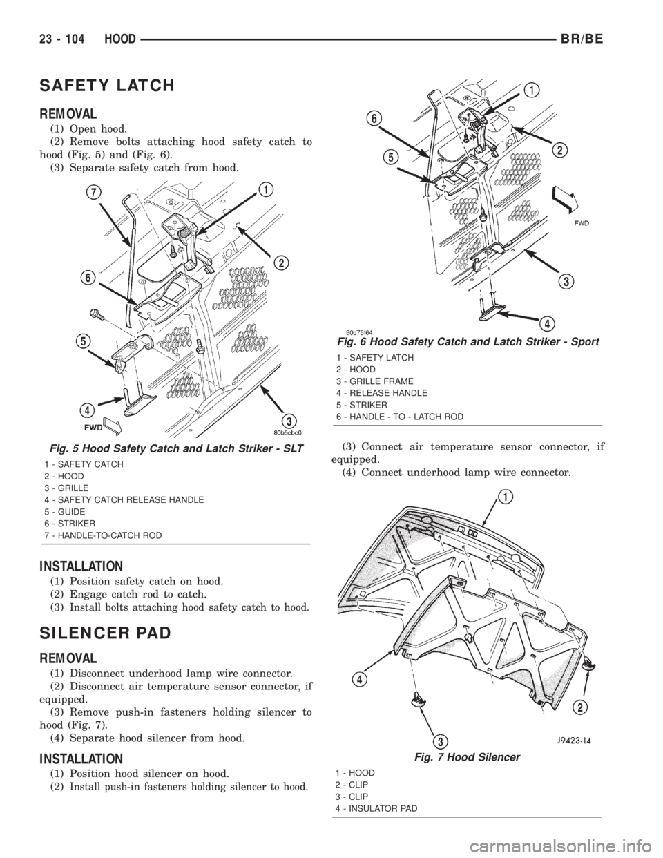 DODGE RAM 2002 Service Repair Manual SAFETY LATCH
REMOVAL
(1) Open hood.
(2) Remove bolts attaching hood safety catch to
hood (Fig. 5) and (Fig. 6).
(3) Separate safety catch from hood.
INSTALLATION
(1) Position safety catch on hood.
(2) DODGE RAM 2002 Service Repair Manual SAFETY LATCH
REMOVAL
(1) Open hood.
(2) Remove bolts attaching hood safety catch to
hood (Fig. 5) and (Fig. 6).
(3) Separate safety catch from hood.
INSTALLATION
(1) Position safety catch on hood.
(2)