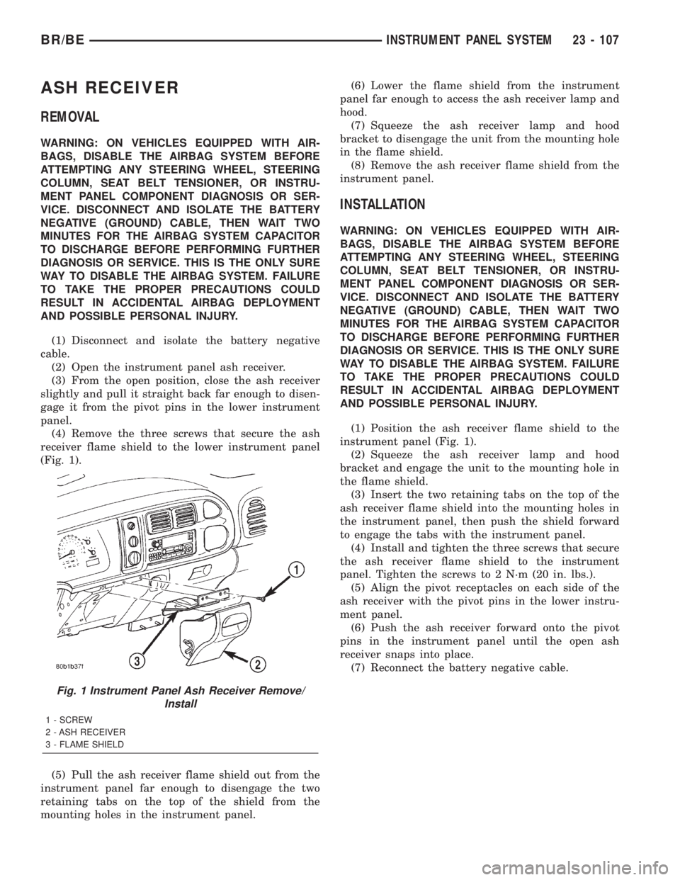 DODGE RAM 2002 Service Repair Manual ASH RECEIVER
REMOVAL
WARNING: ON VEHICLES EQUIPPED WITH AIR-
BAGS, DISABLE THE AIRBAG SYSTEM BEFORE
ATTEMPTING ANY STEERING WHEEL, STEERING
COLUMN, SEAT BELT TENSIONER, OR INSTRU-
MENT PANEL COMPONENT DODGE RAM 2002 Service Repair Manual ASH RECEIVER
REMOVAL
WARNING: ON VEHICLES EQUIPPED WITH AIR-
BAGS, DISABLE THE AIRBAG SYSTEM BEFORE
ATTEMPTING ANY STEERING WHEEL, STEERING
COLUMN, SEAT BELT TENSIONER, OR INSTRU-
MENT PANEL COMPONENT