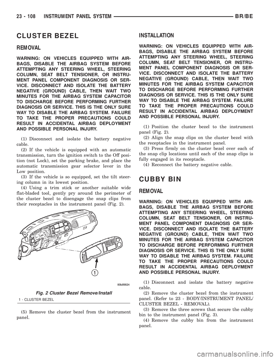 DODGE RAM 2002 Service Repair Manual CLUSTER BEZEL
REMOVAL
WARNING: ON VEHICLES EQUIPPED WITH AIR-
BAGS, DISABLE THE AIRBAG SYSTEM BEFORE
ATTEMPTING ANY STEERING WHEEL, STEERING
COLUMN, SEAT BELT TENSIONER, OR INSTRU-
MENT PANEL COMPONEN DODGE RAM 2002 Service Repair Manual CLUSTER BEZEL
REMOVAL
WARNING: ON VEHICLES EQUIPPED WITH AIR-
BAGS, DISABLE THE AIRBAG SYSTEM BEFORE
ATTEMPTING ANY STEERING WHEEL, STEERING
COLUMN, SEAT BELT TENSIONER, OR INSTRU-
MENT PANEL COMPONEN