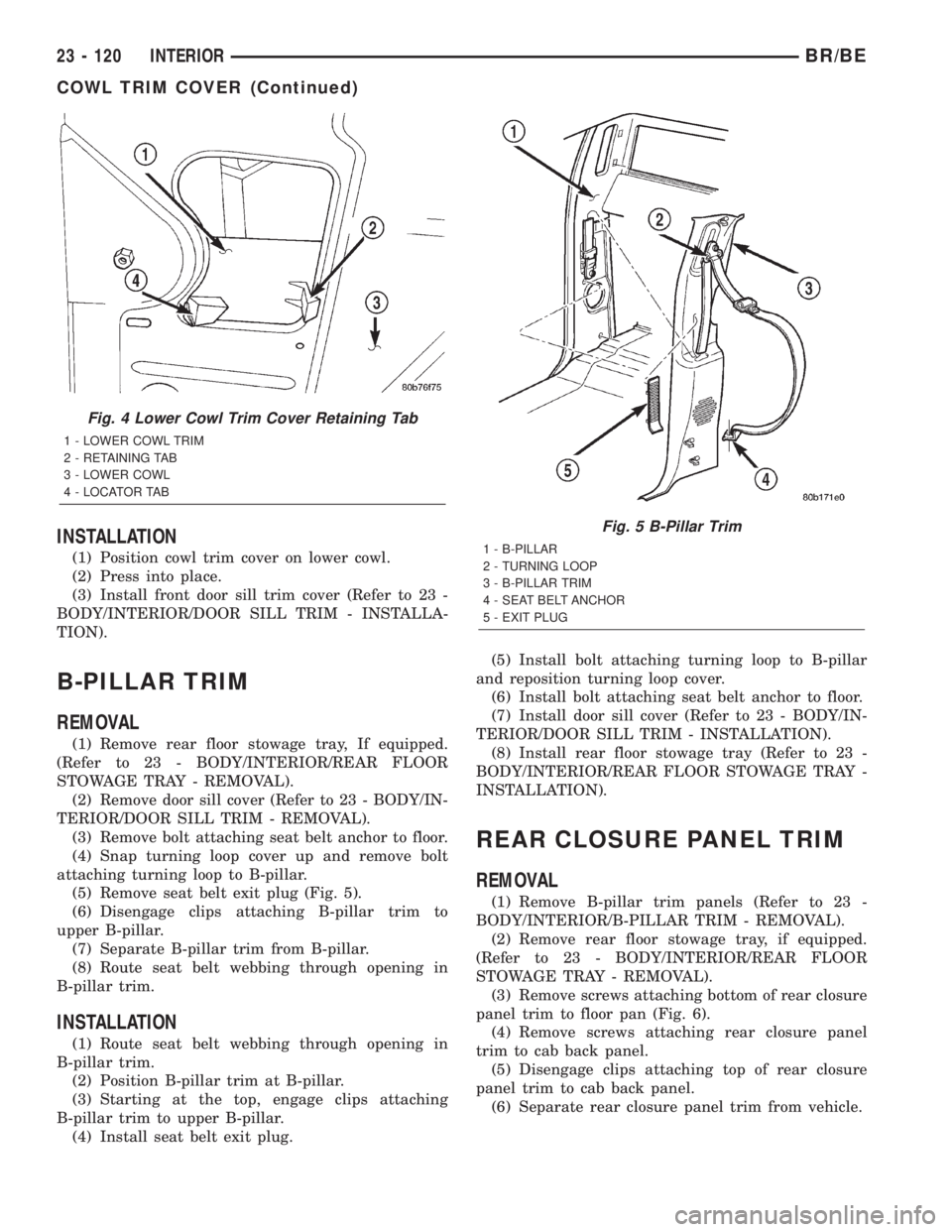 DODGE RAM 2002 Service Repair Manual INSTALLATION
(1) Position cowl trim cover on lower cowl.
(2) Press into place.
(3) Install front door sill trim cover (Refer to 23 -
BODY/INTERIOR/DOOR SILL TRIM - INSTALLA-
TION).
B-PILLAR TRIM
REMOV DODGE RAM 2002 Service Repair Manual INSTALLATION
(1) Position cowl trim cover on lower cowl.
(2) Press into place.
(3) Install front door sill trim cover (Refer to 23 -
BODY/INTERIOR/DOOR SILL TRIM - INSTALLA-
TION).
B-PILLAR TRIM
REMOV