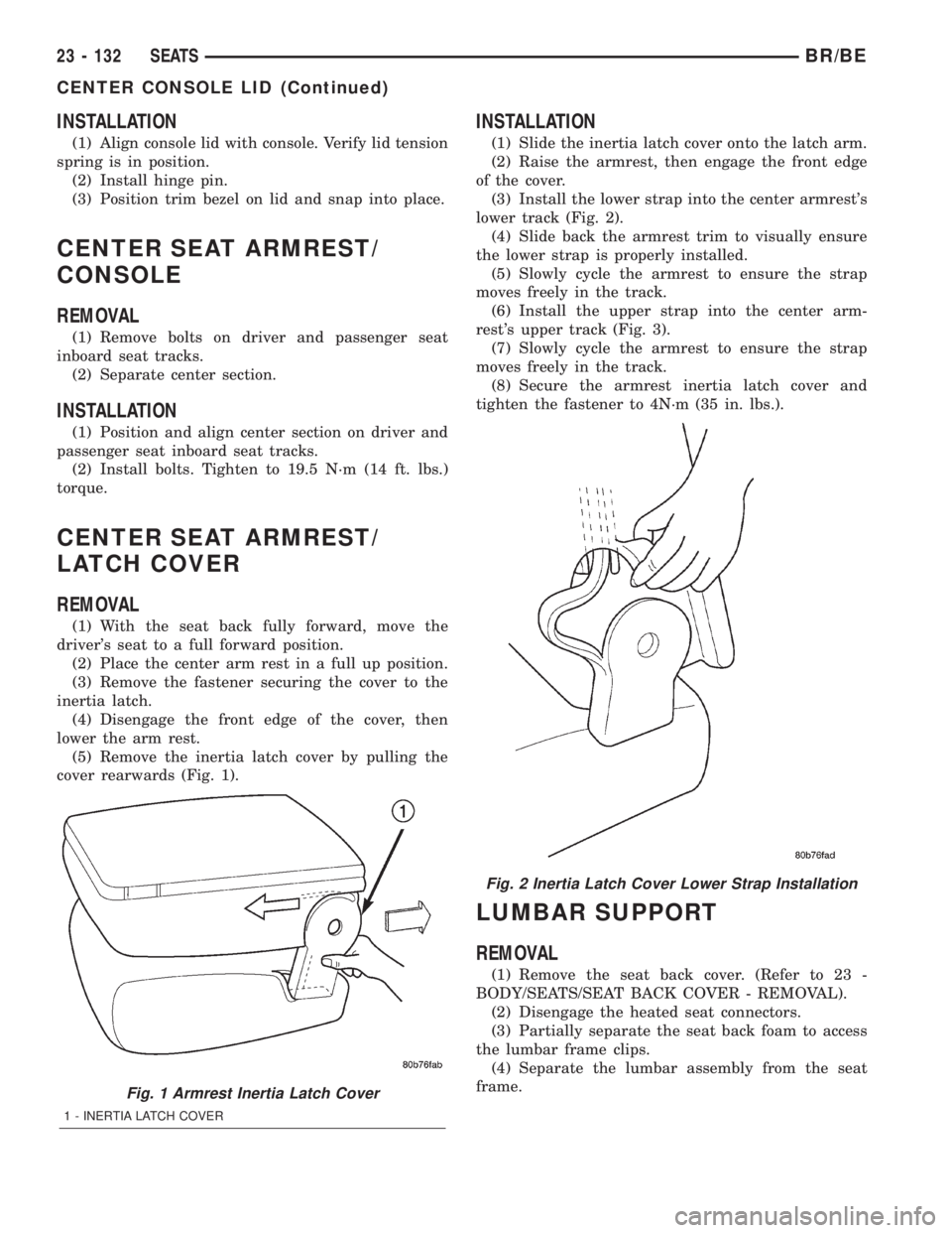 DODGE RAM 2002 Service Repair Manual INSTALLATION
(1) Align console lid with console. Verify lid tension
spring is in position.
(2) Install hinge pin.
(3) Position trim bezel on lid and snap into place.
CENTER SEAT ARMREST/
CONSOLE
REMOV DODGE RAM 2002 Service Repair Manual INSTALLATION
(1) Align console lid with console. Verify lid tension
spring is in position.
(2) Install hinge pin.
(3) Position trim bezel on lid and snap into place.
CENTER SEAT ARMREST/
CONSOLE
REMOV