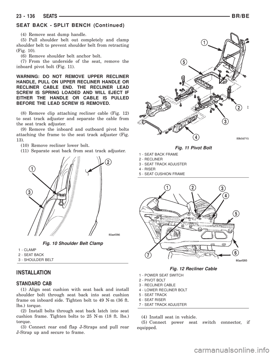 DODGE RAM 2002 Service Repair Manual (4) Remove seat dump handle.
(5) Pull shoulder belt out completely and clamp
shoulder belt to prevent shoulder belt from retracting
(Fig. 10).
(6) Remove shoulder belt anchor bolt.
(7) From the unders DODGE RAM 2002 Service Repair Manual (4) Remove seat dump handle.
(5) Pull shoulder belt out completely and clamp
shoulder belt to prevent shoulder belt from retracting
(Fig. 10).
(6) Remove shoulder belt anchor bolt.
(7) From the unders