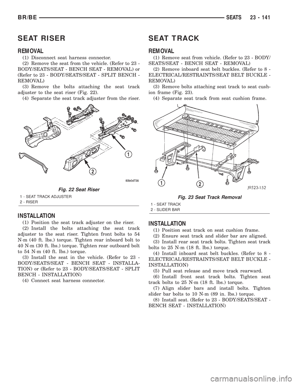 DODGE RAM 2002 Service Repair Manual SEAT RISER
REMOVAL
(1) Disconnect seat harness connector.
(2) Remove the seat from the vehicle. (Refer to 23 -
BODY/SEATS/SEAT - BENCH SEAT - REMOVAL) or
(Refer to 23 - BODY/SEATS/SEAT - SPLIT BENCH - DODGE RAM 2002 Service Repair Manual SEAT RISER
REMOVAL
(1) Disconnect seat harness connector.
(2) Remove the seat from the vehicle. (Refer to 23 -
BODY/SEATS/SEAT - BENCH SEAT - REMOVAL) or
(Refer to 23 - BODY/SEATS/SEAT - SPLIT BENCH -