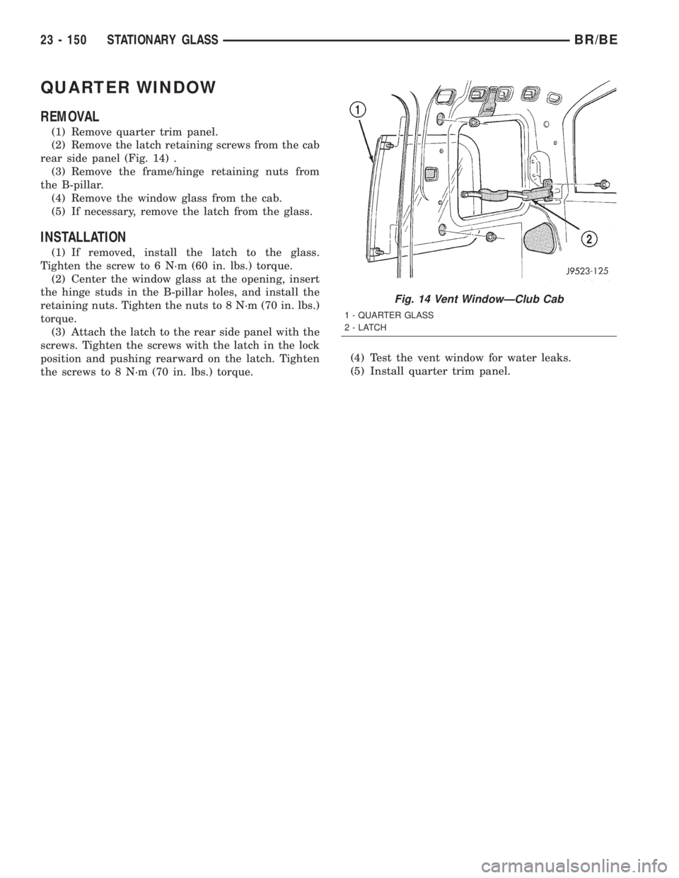 DODGE RAM 2002 Service Repair Manual QUARTER WINDOW
REMOVAL
(1) Remove quarter trim panel.
(2) Remove the latch retaining screws from the cab
rear side panel (Fig. 14) .
(3) Remove the frame/hinge retaining nuts from
the B-pillar.
(4) Re DODGE RAM 2002 Service Repair Manual QUARTER WINDOW
REMOVAL
(1) Remove quarter trim panel.
(2) Remove the latch retaining screws from the cab
rear side panel (Fig. 14) .
(3) Remove the frame/hinge retaining nuts from
the B-pillar.
(4) Re