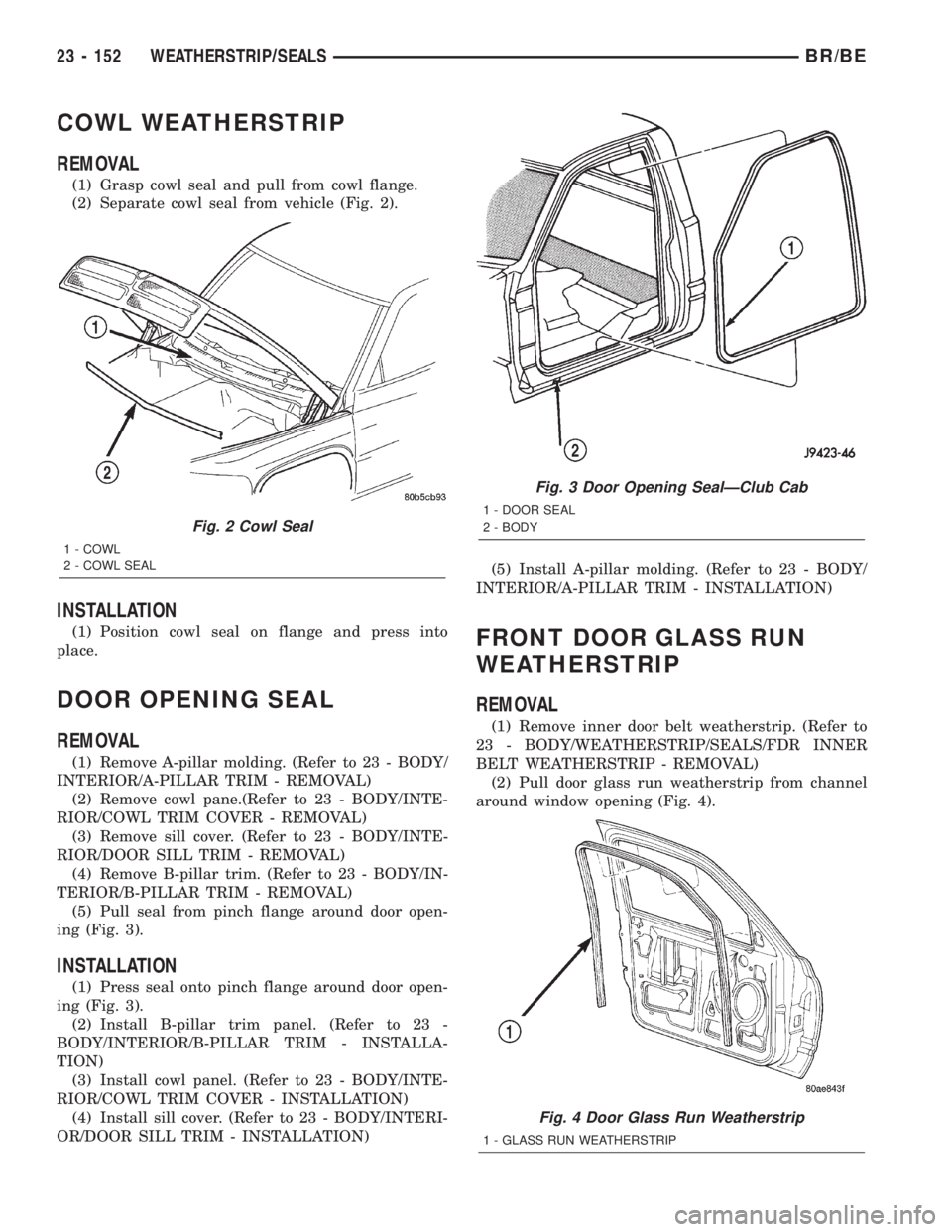 DODGE RAM 2002 Service Repair Manual COWL WEATHERSTRIP
REMOVAL
(1) Grasp cowl seal and pull from cowl flange.
(2) Separate cowl seal from vehicle (Fig. 2).
INSTALLATION
(1) Position cowl seal on flange and press into
place.
DOOR OPENING DODGE RAM 2002 Service Repair Manual COWL WEATHERSTRIP
REMOVAL
(1) Grasp cowl seal and pull from cowl flange.
(2) Separate cowl seal from vehicle (Fig. 2).
INSTALLATION
(1) Position cowl seal on flange and press into
place.
DOOR OPENING