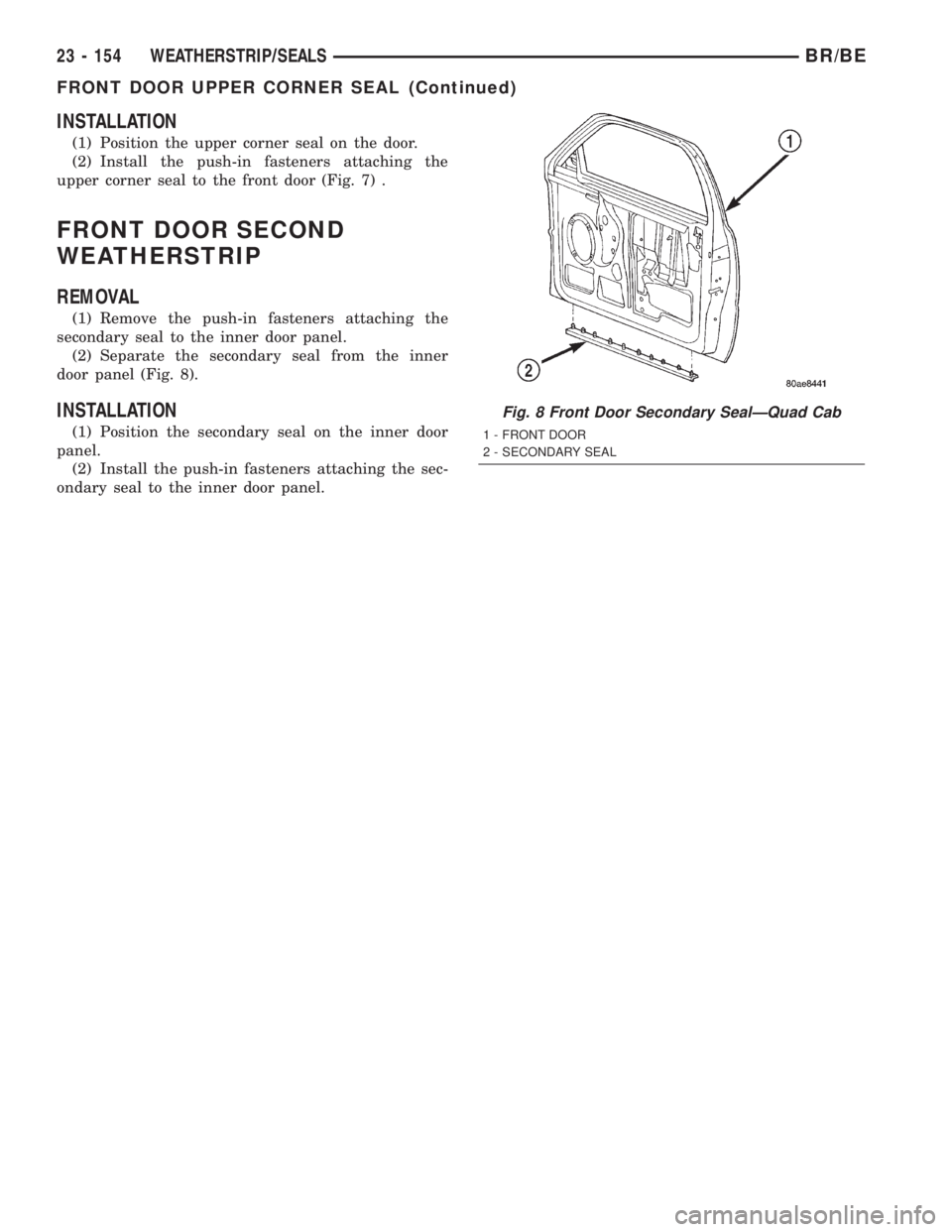 DODGE RAM 2002 Service Repair Manual INSTALLATION
(1) Position the upper corner seal on the door.
(2) Install the push-in fasteners attaching the
upper corner seal to the front door (Fig. 7) .
FRONT DOOR SECOND
WEATHERSTRIP
REMOVAL
(1) R DODGE RAM 2002 Service Repair Manual INSTALLATION
(1) Position the upper corner seal on the door.
(2) Install the push-in fasteners attaching the
upper corner seal to the front door (Fig. 7) .
FRONT DOOR SECOND
WEATHERSTRIP
REMOVAL
(1) R
