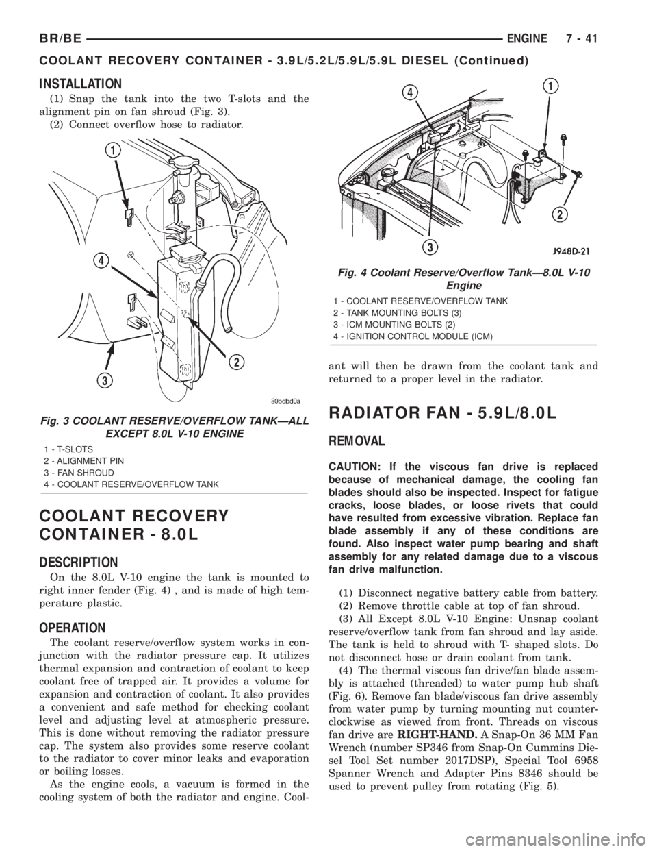 DODGE RAM 2002 Service Repair Manual INSTALLATION
(1) Snap the tank into the two T-slots and the
alignment pin on fan shroud (Fig. 3).
(2) Connect overflow hose to radiator.
COOLANT RECOVERY
CONTAINER - 8.0L
DESCRIPTION
On the 8.0L V-10 DODGE RAM 2002 Service Repair Manual INSTALLATION
(1) Snap the tank into the two T-slots and the
alignment pin on fan shroud (Fig. 3).
(2) Connect overflow hose to radiator.
COOLANT RECOVERY
CONTAINER - 8.0L
DESCRIPTION
On the 8.0L V-10