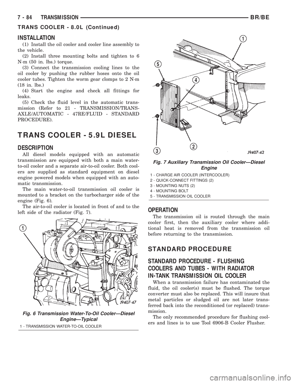DODGE RAM 2002 Service Repair Manual INSTALLATION
(1) Install the oil cooler and cooler line assembly to
the vehicle.
(2) Install three mounting bolts and tighten to 6
N´m (50 in. lbs.) torque.
(3) Connect the transmission cooling lines DODGE RAM 2002 Service Repair Manual INSTALLATION
(1) Install the oil cooler and cooler line assembly to
the vehicle.
(2) Install three mounting bolts and tighten to 6
N´m (50 in. lbs.) torque.
(3) Connect the transmission cooling lines