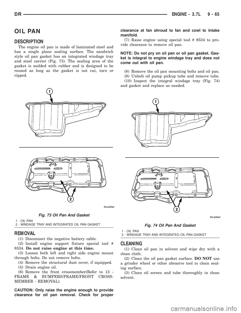 DODGE RAM 2003 Service Repair Manual OIL PAN
DESCRIPTION
The engine oil pan is made of laminated steel and
has a single plane sealing surface. The sandwich
style oil pan gasket has an integrated windage tray
and steel carrier (Fig. 73). DODGE RAM 2003 Service Repair Manual OIL PAN
DESCRIPTION
The engine oil pan is made of laminated steel and
has a single plane sealing surface. The sandwich
style oil pan gasket has an integrated windage tray
and steel carrier (Fig. 73).