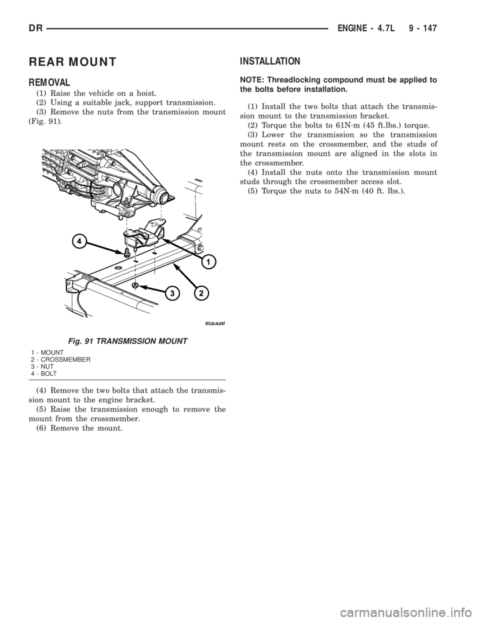 DODGE RAM 2003 Service Repair Manual REAR MOUNT
REMOVAL
(1) Raise the vehicle on a hoist.
(2) Using a suitable jack, support transmission.
(3) Remove the nuts from the transmission mount
(Fig. 91).
(4) Remove the two bolts that attach th DODGE RAM 2003 Service Repair Manual REAR MOUNT
REMOVAL
(1) Raise the vehicle on a hoist.
(2) Using a suitable jack, support transmission.
(3) Remove the nuts from the transmission mount
(Fig. 91).
(4) Remove the two bolts that attach th