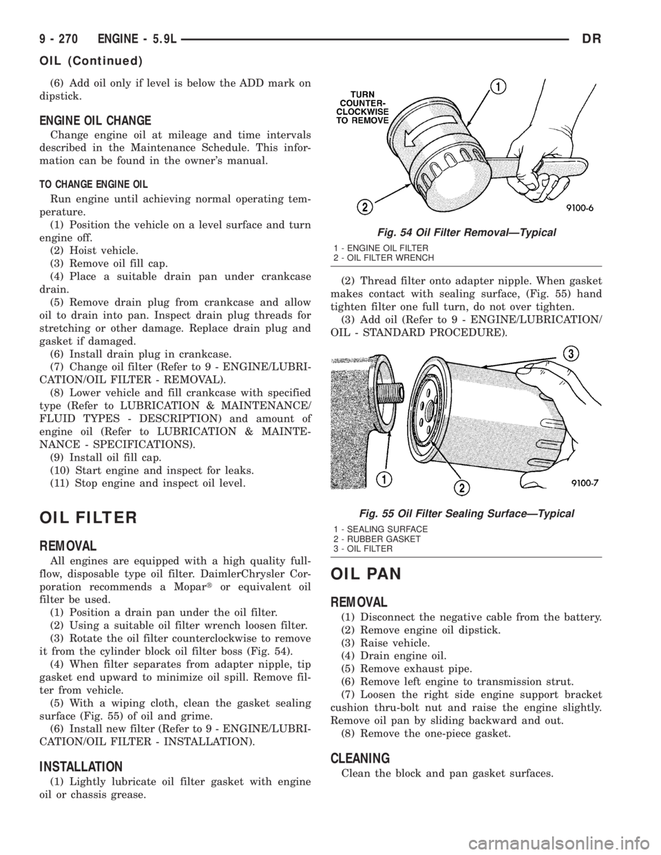 DODGE RAM 2003  Service Repair Manual (6) Add oil only if level is below the ADD mark on
dipstick.
ENGINE OIL CHANGE
Change engine oil at mileage and time intervals
described in the Maintenance Schedule. This infor-
mation can be found in