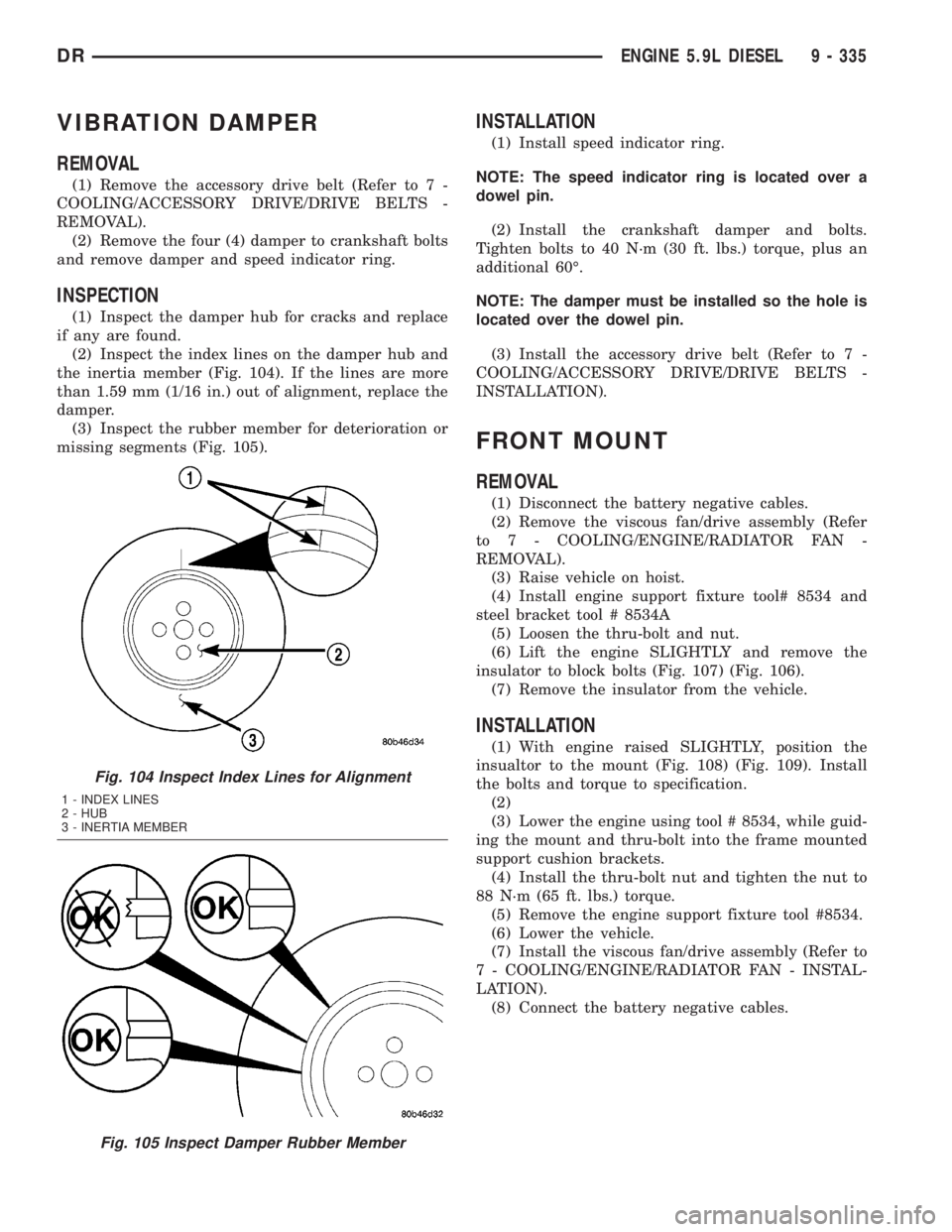 DODGE RAM 2003 Service Repair Manual VIBRATION DAMPER
REMOVAL
(1) Remove the accessory drive belt (Refer to 7 -
COOLING/ACCESSORY DRIVE/DRIVE BELTS -
REMOVAL).
(2) Remove the four (4) damper to crankshaft bolts
and remove damper and spee DODGE RAM 2003 Service Repair Manual VIBRATION DAMPER
REMOVAL
(1) Remove the accessory drive belt (Refer to 7 -
COOLING/ACCESSORY DRIVE/DRIVE BELTS -
REMOVAL).
(2) Remove the four (4) damper to crankshaft bolts
and remove damper and spee