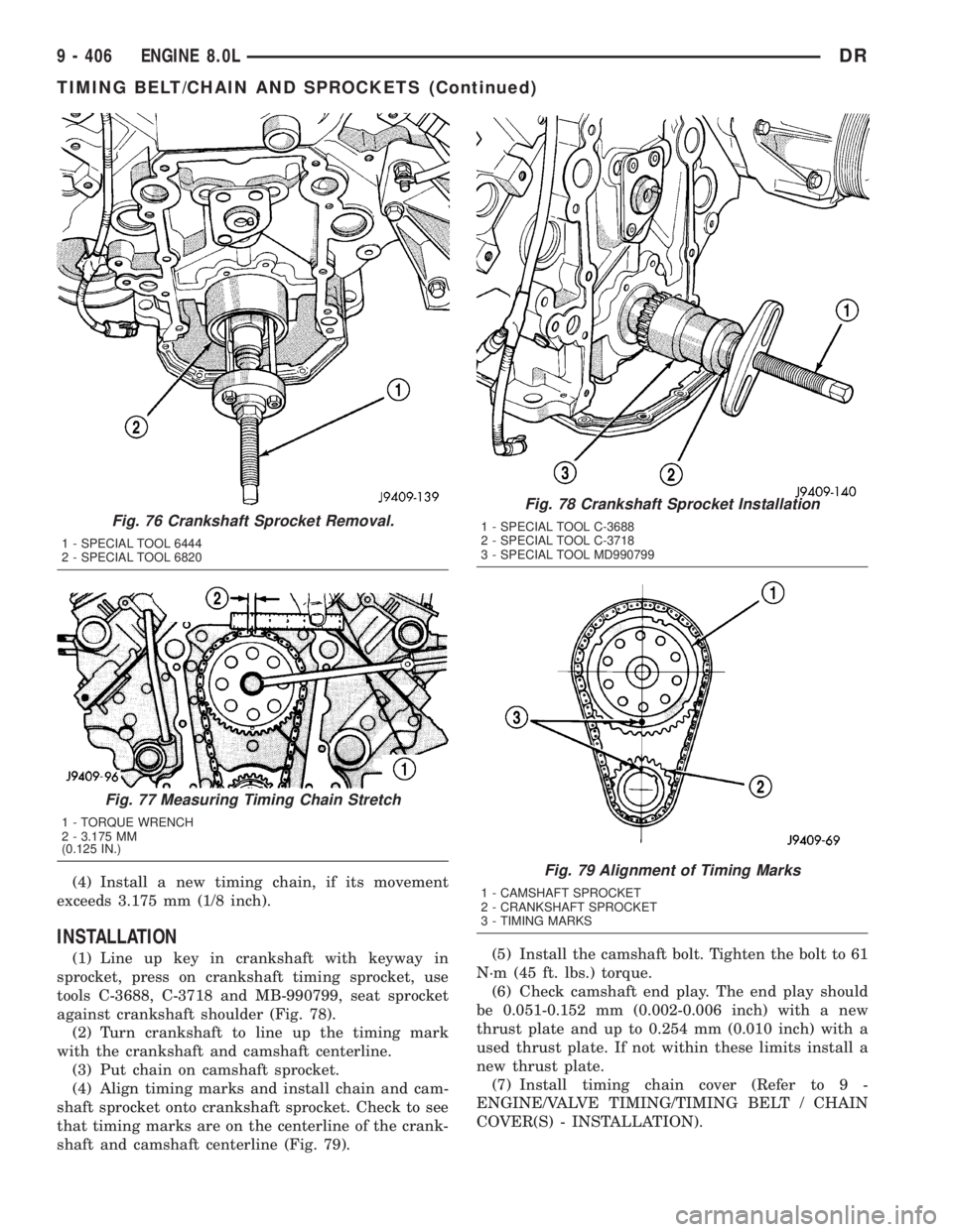 DODGE RAM 2003 Service Repair Manual (4) Install a new timing chain, if its movement
exceeds 3.175 mm (1/8 inch).
INSTALLATION
(1) Line up key in crankshaft with keyway in
sprocket, press on crankshaft timing sprocket, use
tools C-3688, DODGE RAM 2003 Service Repair Manual (4) Install a new timing chain, if its movement
exceeds 3.175 mm (1/8 inch).
INSTALLATION
(1) Line up key in crankshaft with keyway in
sprocket, press on crankshaft timing sprocket, use
tools C-3688,