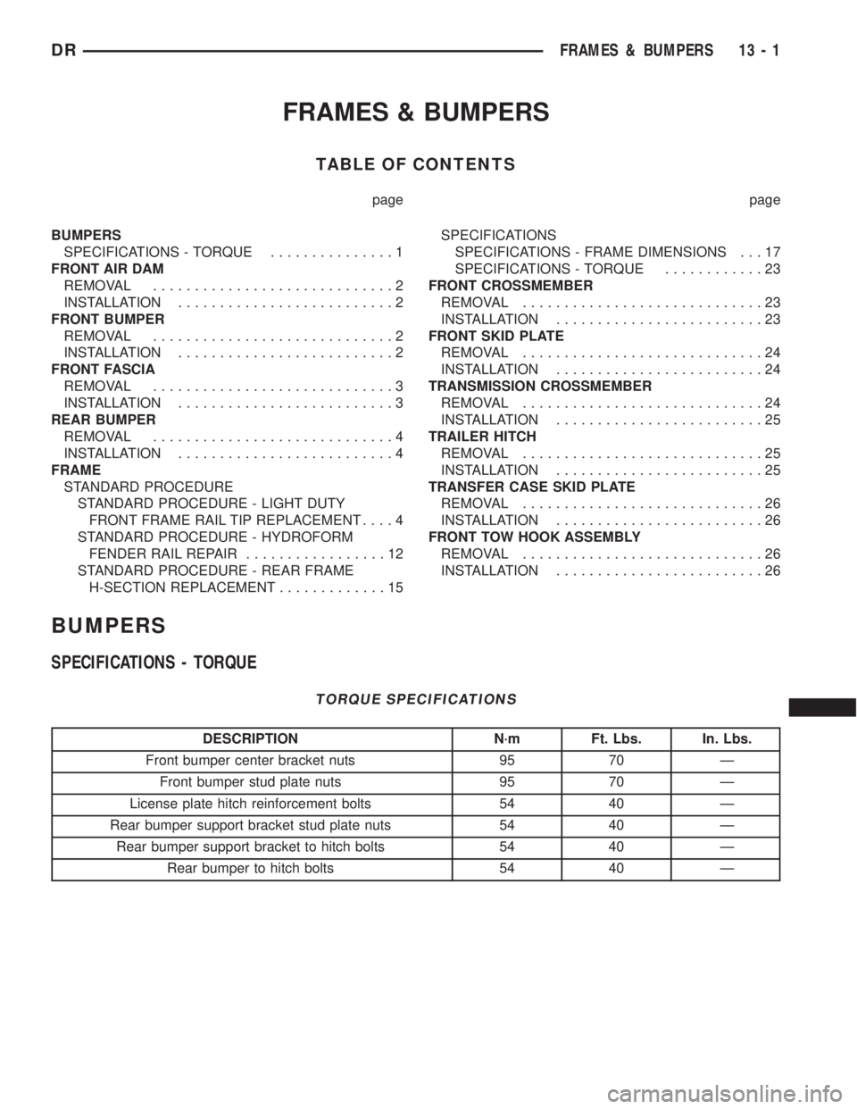 DODGE RAM 2003 Service Repair Manual FRAMES & BUMPERS
TABLE OF CONTENTS
page page
BUMPERS
SPECIFICATIONS - TORQUE...............1
FRONT AIR DAM
REMOVAL.............................2
INSTALLATION..........................2
FRONT BUMPER
RE DODGE RAM 2003 Service Repair Manual FRAMES & BUMPERS
TABLE OF CONTENTS
page page
BUMPERS
SPECIFICATIONS - TORQUE...............1
FRONT AIR DAM
REMOVAL.............................2
INSTALLATION..........................2
FRONT BUMPER
RE