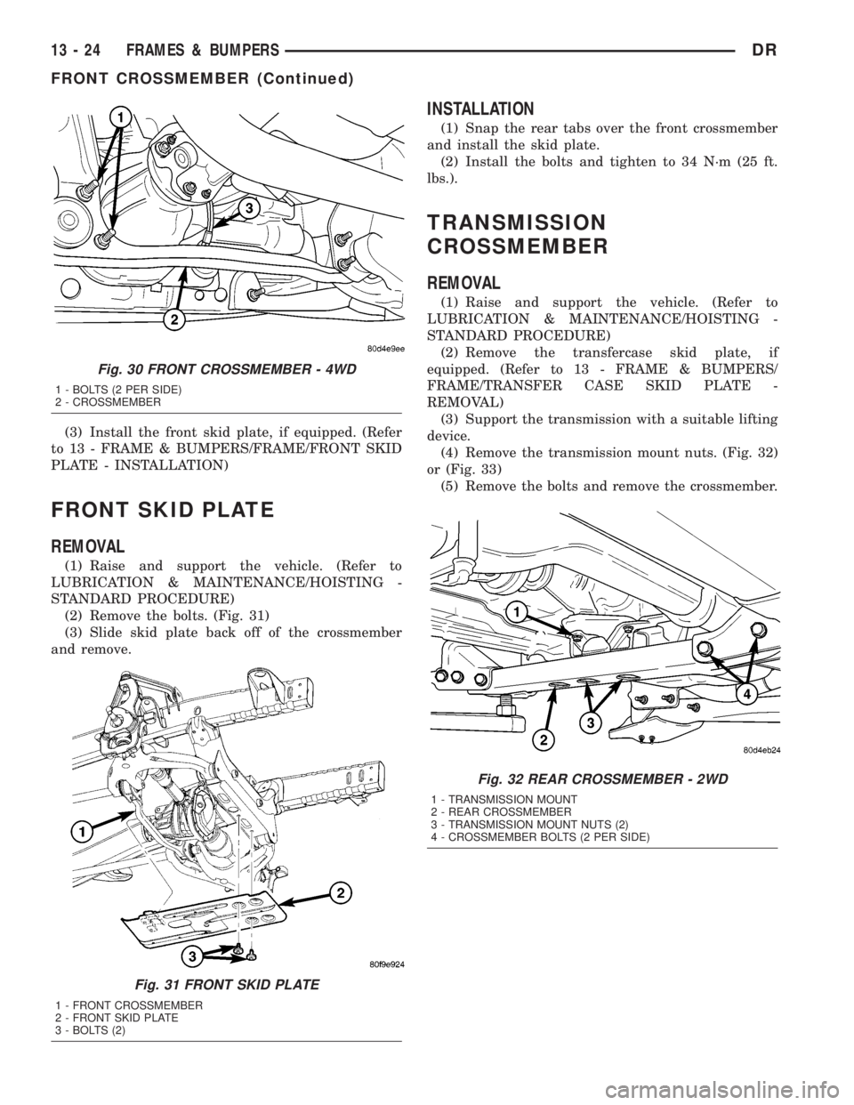 DODGE RAM 2003 Service Repair Manual (3) Install the front skid plate, if equipped. (Refer
to 13 - FRAME & BUMPERS/FRAME/FRONT SKID
PLATE - INSTALLATION)
FRONT SKID PLATE
REMOVAL
(1) Raise and support the vehicle. (Refer to
LUBRICATION & DODGE RAM 2003 Service Repair Manual (3) Install the front skid plate, if equipped. (Refer
to 13 - FRAME & BUMPERS/FRAME/FRONT SKID
PLATE - INSTALLATION)
FRONT SKID PLATE
REMOVAL
(1) Raise and support the vehicle. (Refer to
LUBRICATION &