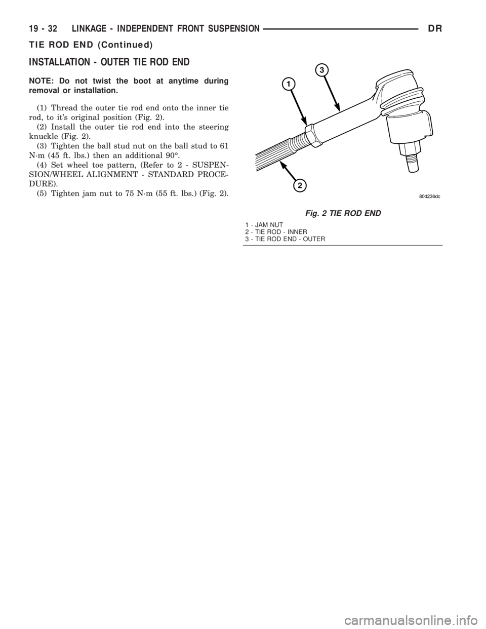 DODGE RAM 2003  Service Repair Manual INSTALLATION - OUTER TIE ROD END
NOTE: Do not twist the boot at anytime during
removal or installation.
(1) Thread the outer tie rod end onto the inner tie
rod, to its original position (Fig. 2).
(2)