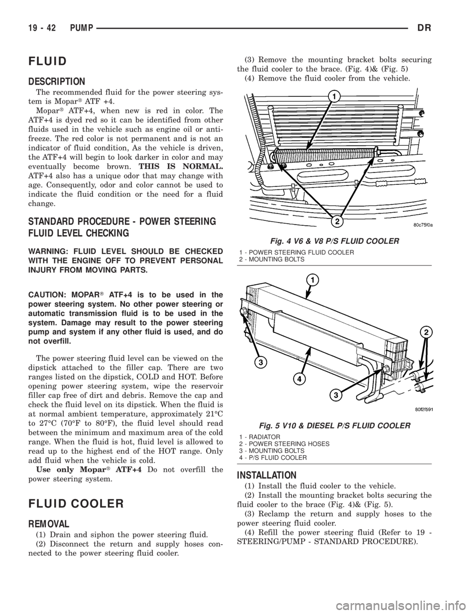 DODGE RAM 2003  Service Repair Manual FLUID
DESCRIPTION
The recommended fluid for the power steering sys-
tem is MopartATF +4.
MopartATF+4, when new is red in color. The
ATF+4 is dyed red so it can be identified from other
fluids used in 