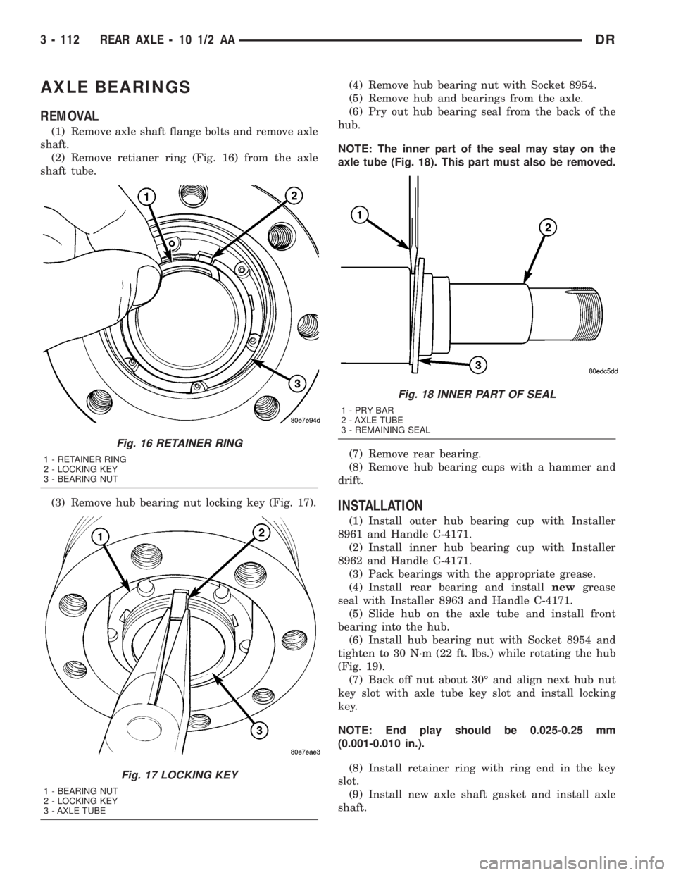 DODGE RAM 2003 Service Repair Manual AXLE BEARINGS
REMOVAL
(1) Remove axle shaft flange bolts and remove axle
shaft.
(2) Remove retianer ring (Fig. 16) from the axle
shaft tube.
(3) Remove hub bearing nut locking key (Fig. 17).(4) Remove DODGE RAM 2003 Service Repair Manual AXLE BEARINGS
REMOVAL
(1) Remove axle shaft flange bolts and remove axle
shaft.
(2) Remove retianer ring (Fig. 16) from the axle
shaft tube.
(3) Remove hub bearing nut locking key (Fig. 17).(4) Remove