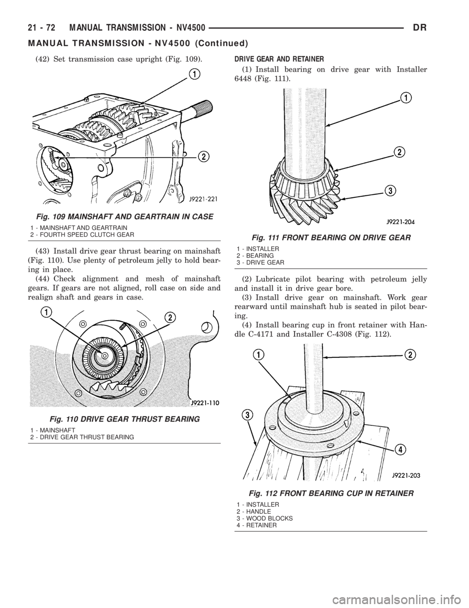 DODGE RAM 2003  Service Repair Manual (42) Set transmission case upright (Fig. 109).
(43) Install drive gear thrust bearing on mainshaft
(Fig. 110). Use plenty of petroleum jelly to hold bear-
ing in place.
(44) Check alignment and mesh o