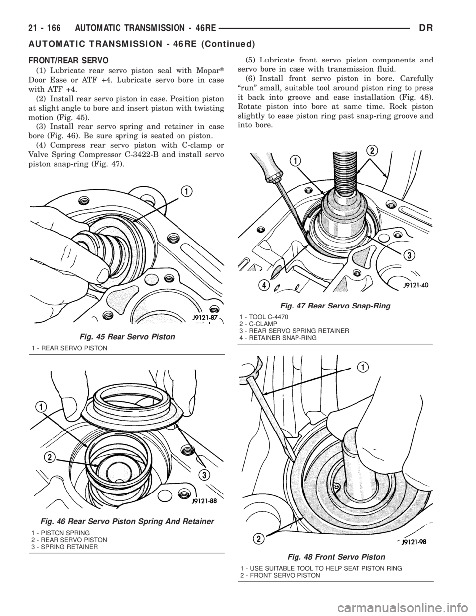 DODGE RAM 2003  Service Repair Manual FRONT/REAR SERVO
(1) Lubricate rear servo piston seal with Mopart
Door Ease or ATF +4. Lubricate servo bore in case
with ATF +4.
(2) Install rear servo piston in case. Position piston
at slight angle 