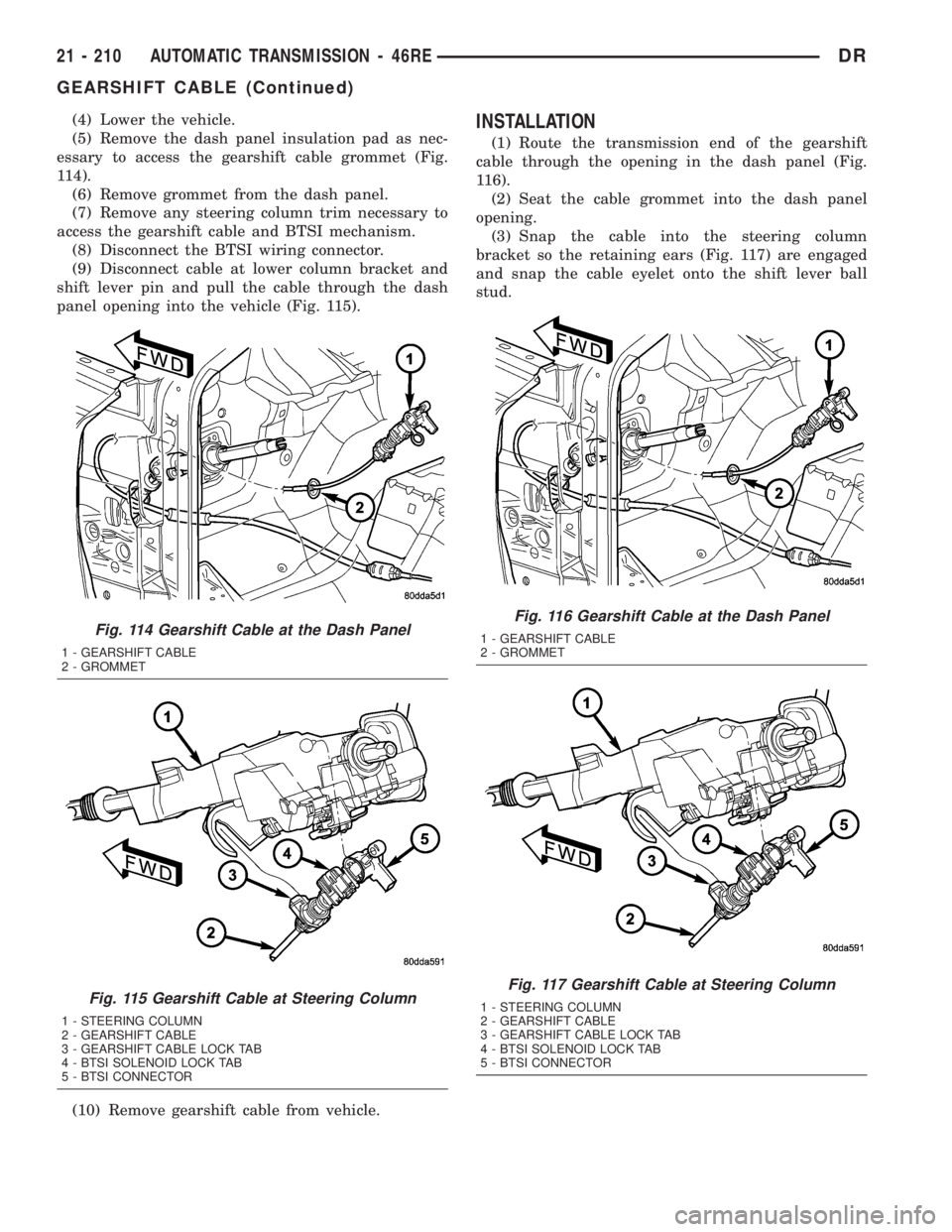 DODGE RAM 2003 Service Repair Manual (4) Lower the vehicle.
(5) Remove the dash panel insulation pad as nec-
essary to access the gearshift cable grommet (Fig.
114).
(6) Remove grommet from the dash panel.
(7) Remove any steering column DODGE RAM 2003 Service Repair Manual (4) Lower the vehicle.
(5) Remove the dash panel insulation pad as nec-
essary to access the gearshift cable grommet (Fig.
114).
(6) Remove grommet from the dash panel.
(7) Remove any steering column