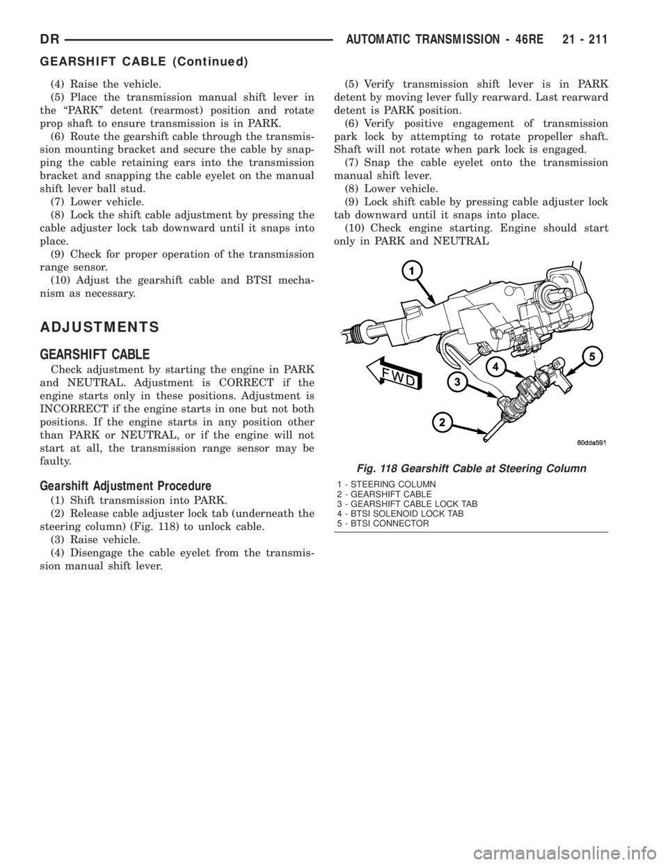 DODGE RAM 2003 Service Repair Manual (4) Raise the vehicle.
(5) Place the transmission manual shift lever in
the ªPARKº detent (rearmost) position and rotate
prop shaft to ensure transmission is in PARK.
(6) Route the gearshift cable t DODGE RAM 2003 Service Repair Manual (4) Raise the vehicle.
(5) Place the transmission manual shift lever in
the ªPARKº detent (rearmost) position and rotate
prop shaft to ensure transmission is in PARK.
(6) Route the gearshift cable t