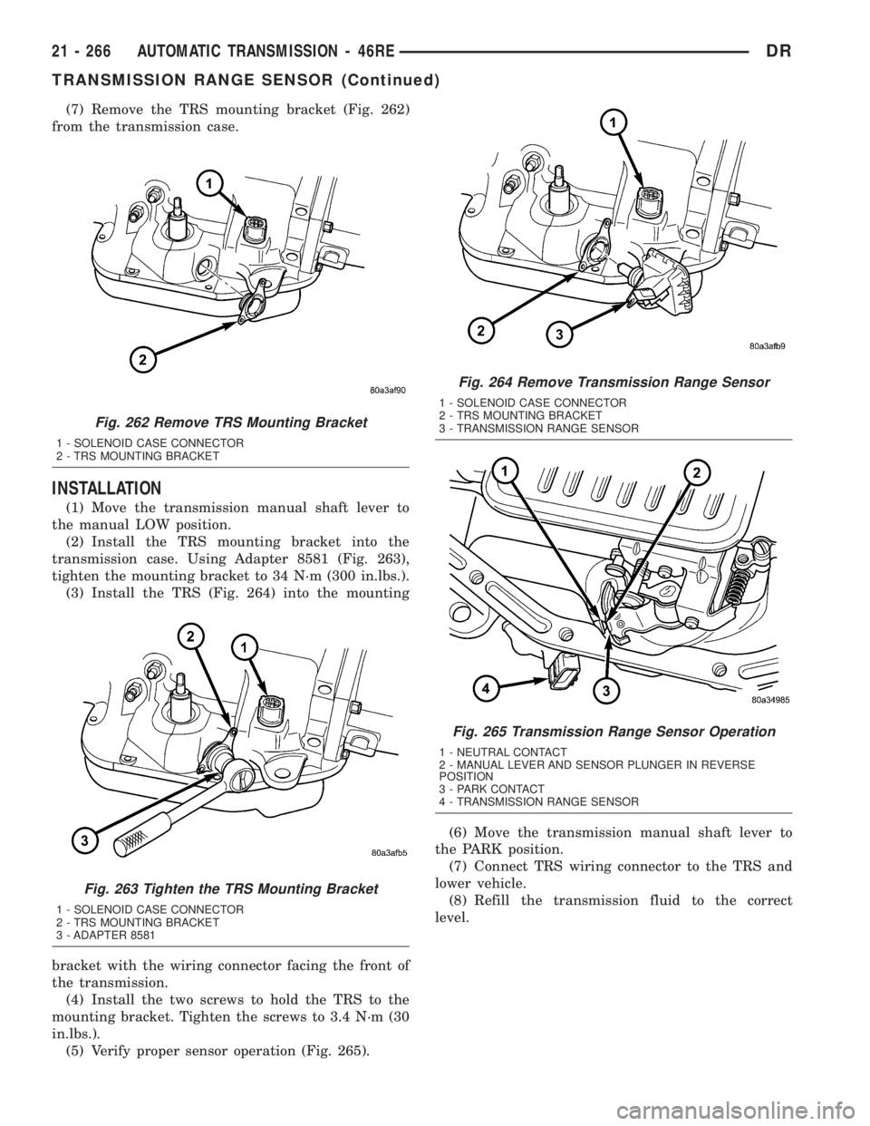 DODGE RAM 2003  Service Repair Manual (7) Remove the TRS mounting bracket (Fig. 262)
from the transmission case.
INSTALLATION
(1) Move the transmission manual shaft lever to
the manual LOW position.
(2) Install the TRS mounting bracket in