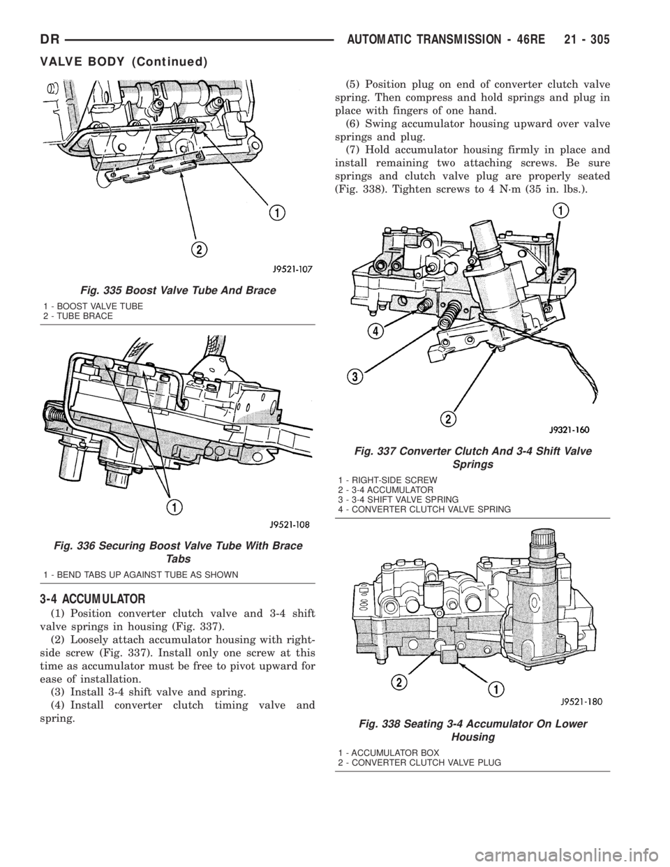DODGE RAM 2003 Service Repair Manual 3-4 ACCUMULATOR
(1) Position converter clutch valve and 3-4 shift
valve springs in housing (Fig. 337).
(2) Loosely attach accumulator housing with right-
side screw (Fig. 337). Install only one screw DODGE RAM 2003 Service Repair Manual 3-4 ACCUMULATOR
(1) Position converter clutch valve and 3-4 shift
valve springs in housing (Fig. 337).
(2) Loosely attach accumulator housing with right-
side screw (Fig. 337). Install only one screw