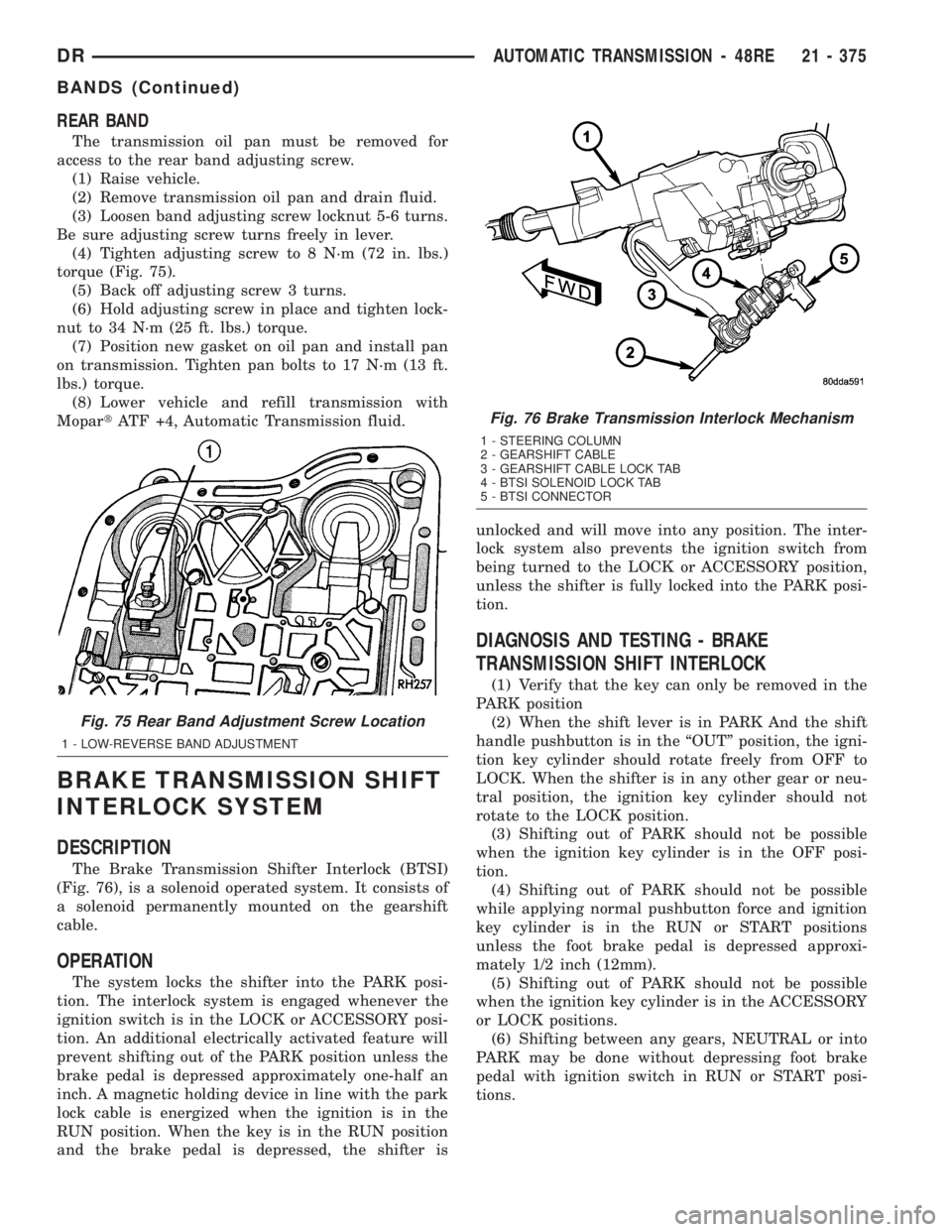 DODGE RAM 2003 Service Repair Manual REAR BAND
The transmission oil pan must be removed for
access to the rear band adjusting screw.
(1) Raise vehicle.
(2) Remove transmission oil pan and drain fluid.
(3) Loosen band adjusting screw lock DODGE RAM 2003 Service Repair Manual REAR BAND
The transmission oil pan must be removed for
access to the rear band adjusting screw.
(1) Raise vehicle.
(2) Remove transmission oil pan and drain fluid.
(3) Loosen band adjusting screw lock