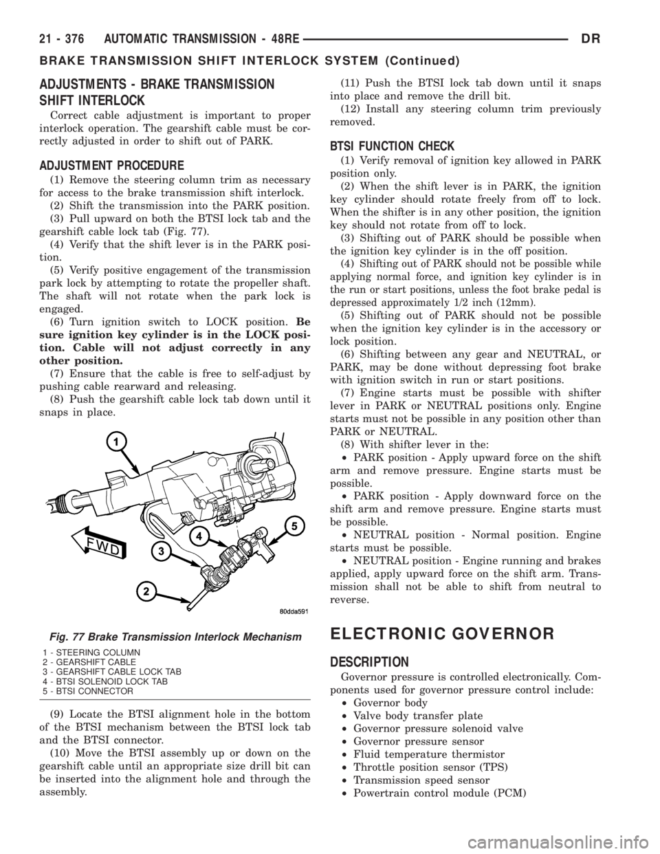 DODGE RAM 2003 Service Repair Manual ADJUSTMENTS - BRAKE TRANSMISSION
SHIFT INTERLOCK
Correct cable adjustment is important to proper
interlock operation. The gearshift cable must be cor-
rectly adjusted in order to shift out of PARK.
AD DODGE RAM 2003 Service Repair Manual ADJUSTMENTS - BRAKE TRANSMISSION
SHIFT INTERLOCK
Correct cable adjustment is important to proper
interlock operation. The gearshift cable must be cor-
rectly adjusted in order to shift out of PARK.
AD