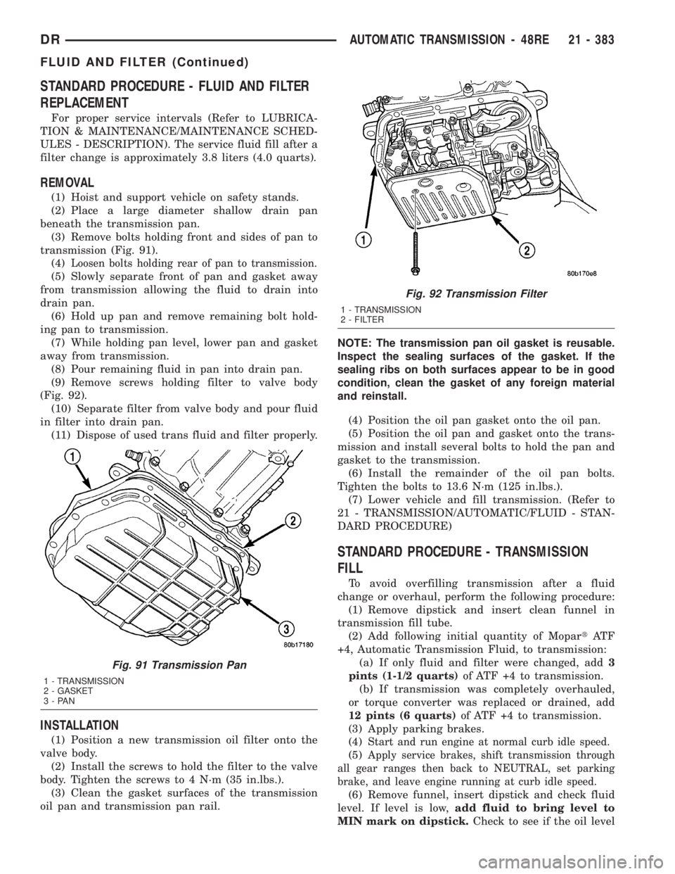 DODGE RAM 2003 Service Repair Manual STANDARD PROCEDURE - FLUID AND FILTER
REPLACEMENT
For proper service intervals (Refer to LUBRICA-
TION & MAINTENANCE/MAINTENANCE SCHED-
ULES - DESCRIPTION). The service fluid fill after a
filter chang DODGE RAM 2003 Service Repair Manual STANDARD PROCEDURE - FLUID AND FILTER
REPLACEMENT
For proper service intervals (Refer to LUBRICA-
TION & MAINTENANCE/MAINTENANCE SCHED-
ULES - DESCRIPTION). The service fluid fill after a
filter chang