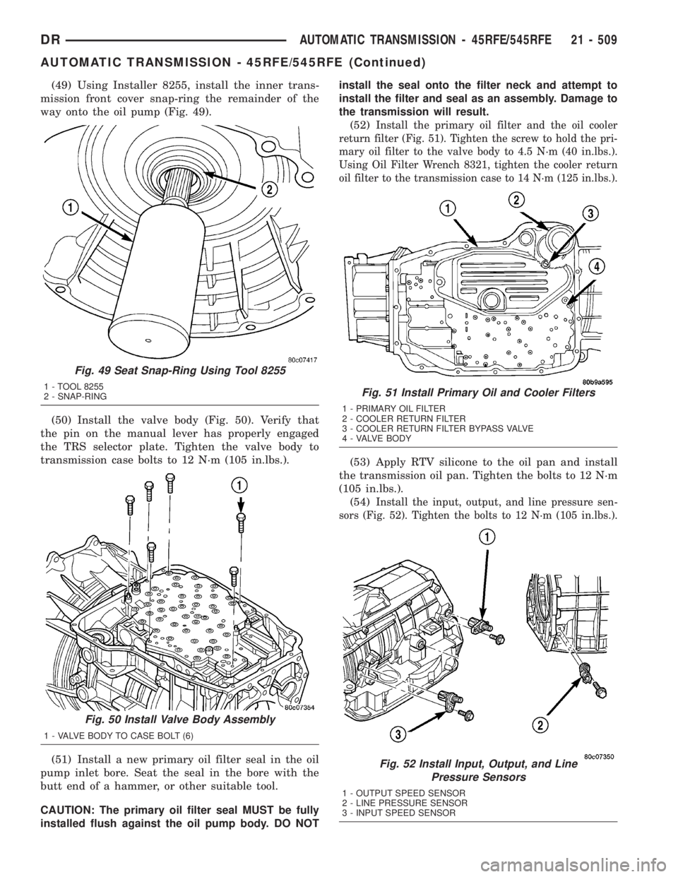 DODGE RAM 2003  Service Repair Manual (49) Using Installer 8255, install the inner trans-
mission front cover snap-ring the remainder of the
way onto the oil pump (Fig. 49).
(50) Install the valve body (Fig. 50). Verify that
the pin on th