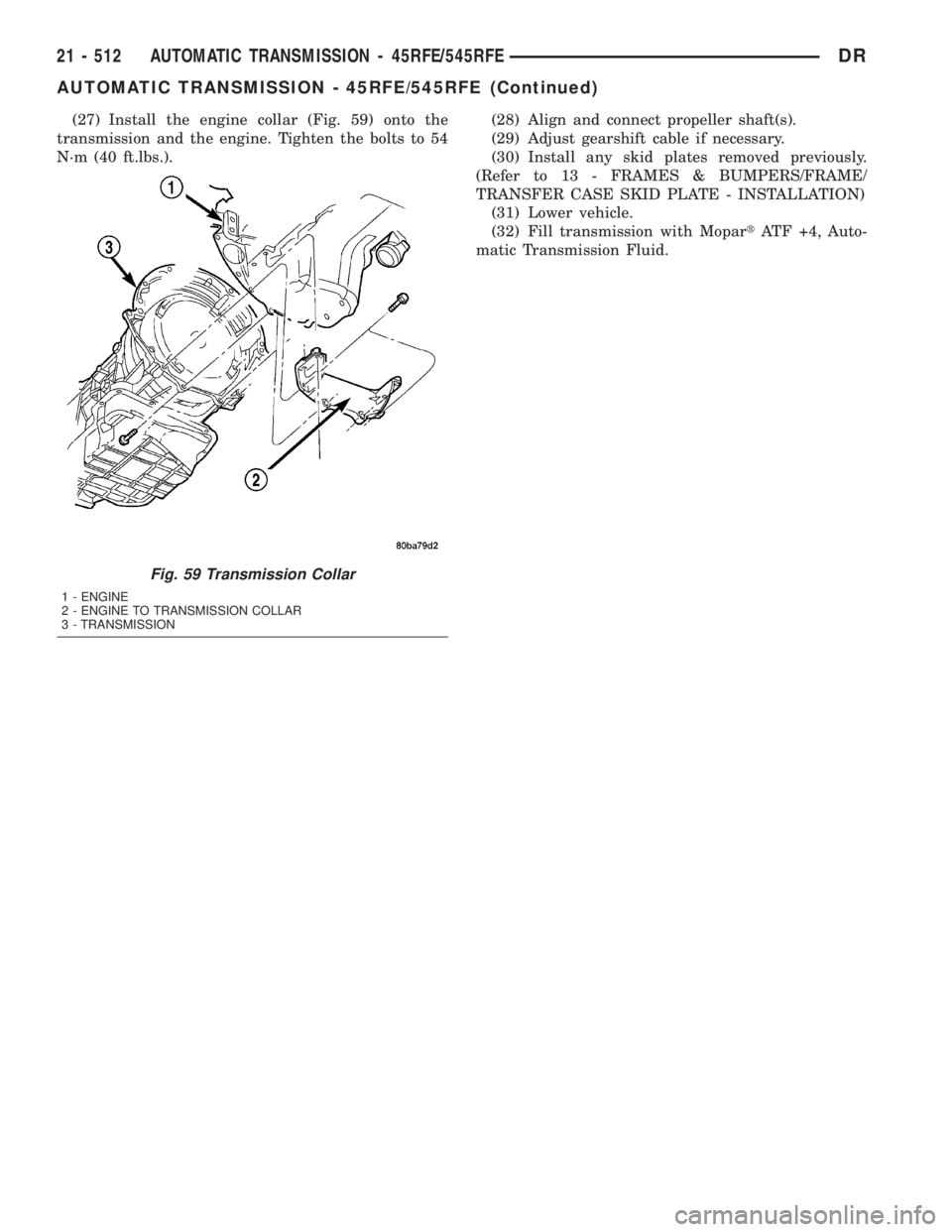 DODGE RAM 2003 Service Repair Manual (27) Install the engine collar (Fig. 59) onto the
transmission and the engine. Tighten the bolts to 54
N´m (40 ft.lbs.).(28) Align and connect propeller shaft(s).
(29) Adjust gearshift cable if neces DODGE RAM 2003 Service Repair Manual (27) Install the engine collar (Fig. 59) onto the
transmission and the engine. Tighten the bolts to 54
N´m (40 ft.lbs.).(28) Align and connect propeller shaft(s).
(29) Adjust gearshift cable if neces