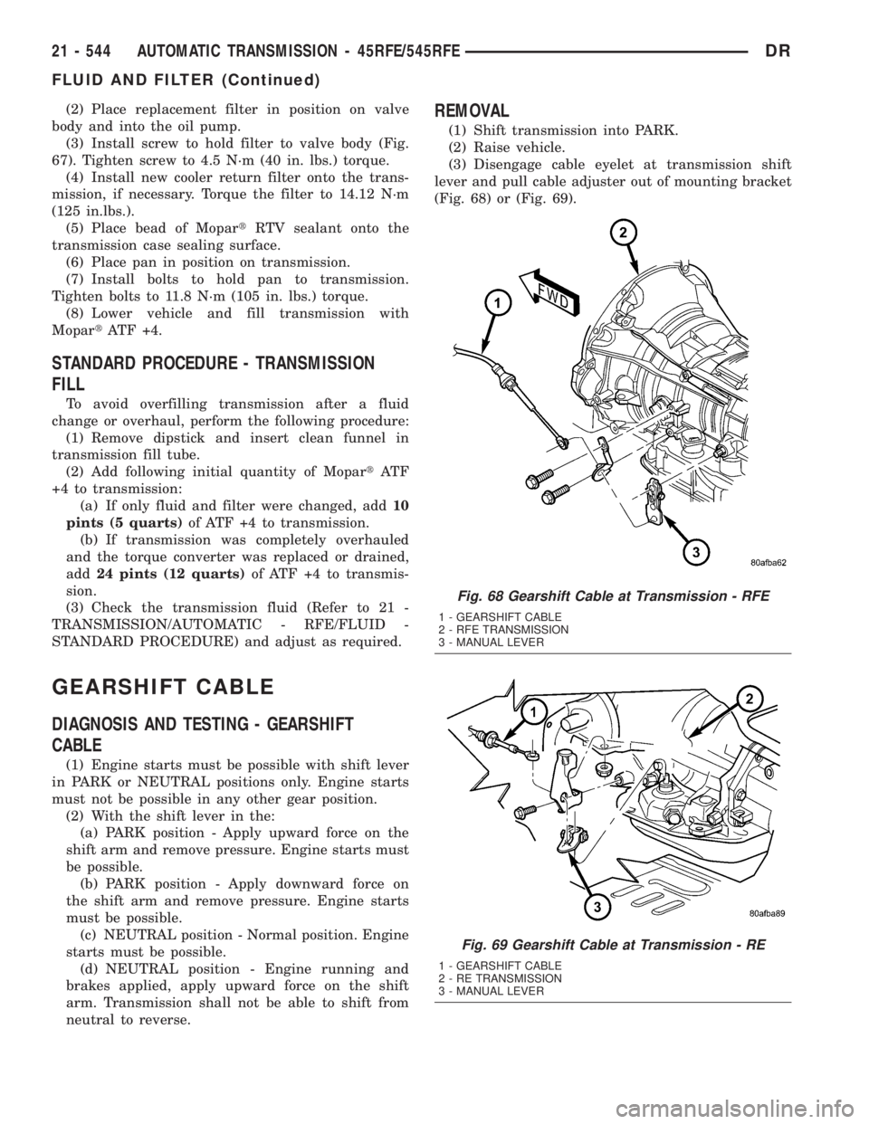 DODGE RAM 2003  Service Repair Manual (2) Place replacement filter in position on valve
body and into the oil pump.
(3) Install screw to hold filter to valve body (Fig.
67). Tighten screw to 4.5 N´m (40 in. lbs.) torque.
(4) Install new 