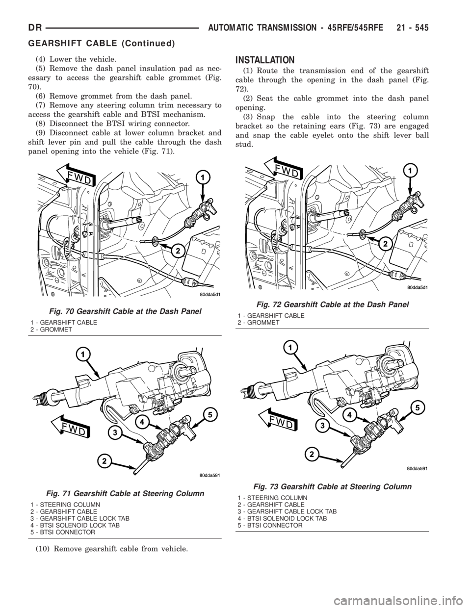 DODGE RAM 2003 Service Repair Manual (4) Lower the vehicle.
(5) Remove the dash panel insulation pad as nec-
essary to access the gearshift cable grommet (Fig.
70).
(6) Remove grommet from the dash panel.
(7) Remove any steering column t DODGE RAM 2003 Service Repair Manual (4) Lower the vehicle.
(5) Remove the dash panel insulation pad as nec-
essary to access the gearshift cable grommet (Fig.
70).
(6) Remove grommet from the dash panel.
(7) Remove any steering column t