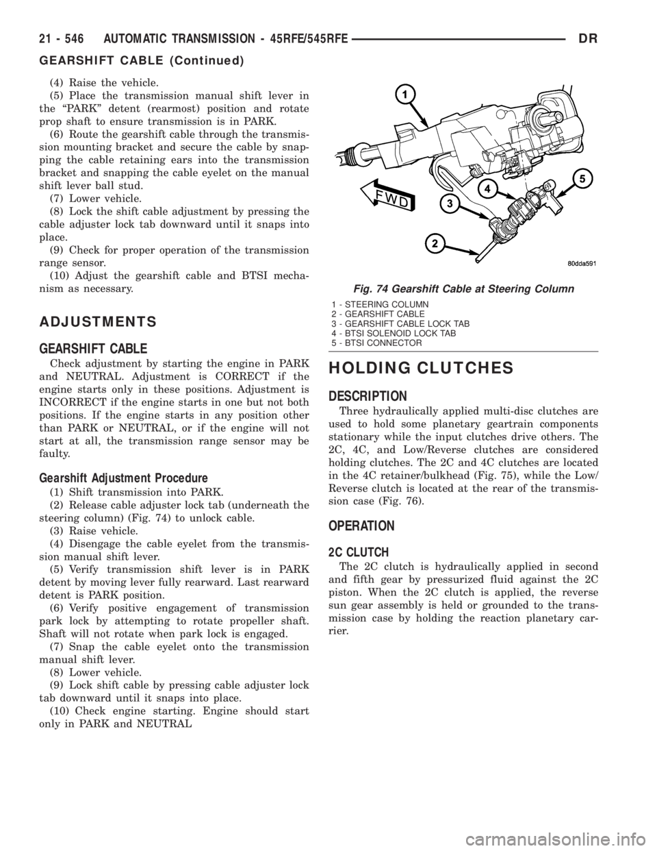 DODGE RAM 2003  Service Repair Manual (4) Raise the vehicle.
(5) Place the transmission manual shift lever in
the ªPARKº detent (rearmost) position and rotate
prop shaft to ensure transmission is in PARK.
(6) Route the gearshift cable t