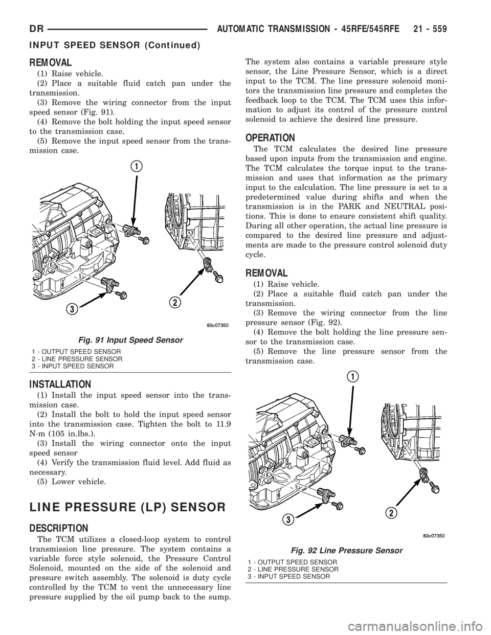 DODGE RAM 2003  Service Repair Manual REMOVAL
(1) Raise vehicle.
(2) Place a suitable fluid catch pan under the
transmission.
(3) Remove the wiring connector from the input
speed sensor (Fig. 91).
(4) Remove the bolt holding the input spe