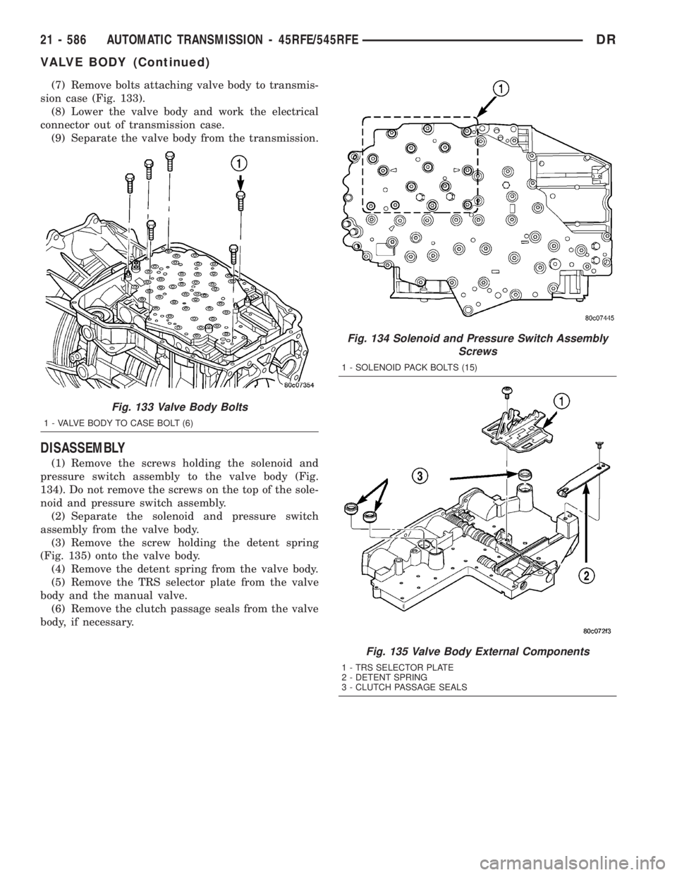 DODGE RAM 2003 Service Repair Manual (7) Remove bolts attaching valve body to transmis-
sion case (Fig. 133).
(8) Lower the valve body and work the electrical
connector out of transmission case.
(9) Separate the valve body from the trans DODGE RAM 2003 Service Repair Manual (7) Remove bolts attaching valve body to transmis-
sion case (Fig. 133).
(8) Lower the valve body and work the electrical
connector out of transmission case.
(9) Separate the valve body from the trans