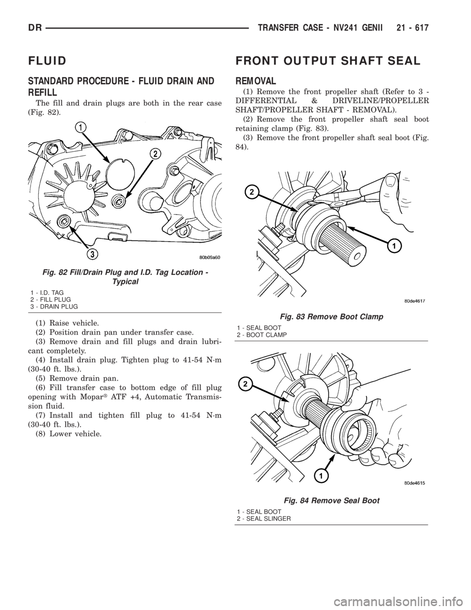 DODGE RAM 2003 Service Repair Manual FLUID
STANDARD PROCEDURE - FLUID DRAIN AND
REFILL
The fill and drain plugs are both in the rear case
(Fig. 82).
(1) Raise vehicle.
(2) Position drain pan under transfer case.
(3) Remove drain and fill DODGE RAM 2003 Service Repair Manual FLUID
STANDARD PROCEDURE - FLUID DRAIN AND
REFILL
The fill and drain plugs are both in the rear case
(Fig. 82).
(1) Raise vehicle.
(2) Position drain pan under transfer case.
(3) Remove drain and fill