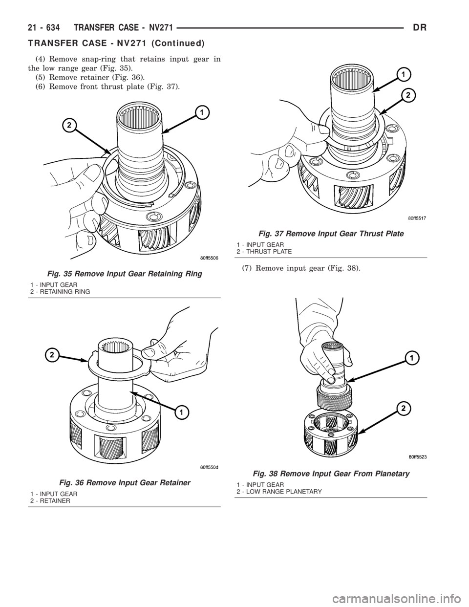DODGE RAM 2003 Service Repair Manual (4) Remove snap-ring that retains input gear in
the low range gear (Fig. 35).
(5) Remove retainer (Fig. 36).
(6) Remove front thrust plate (Fig. 37).
(7) Remove input gear (Fig. 38).
Fig. 38 Remove In DODGE RAM 2003 Service Repair Manual (4) Remove snap-ring that retains input gear in
the low range gear (Fig. 35).
(5) Remove retainer (Fig. 36).
(6) Remove front thrust plate (Fig. 37).
(7) Remove input gear (Fig. 38).
Fig. 38 Remove In