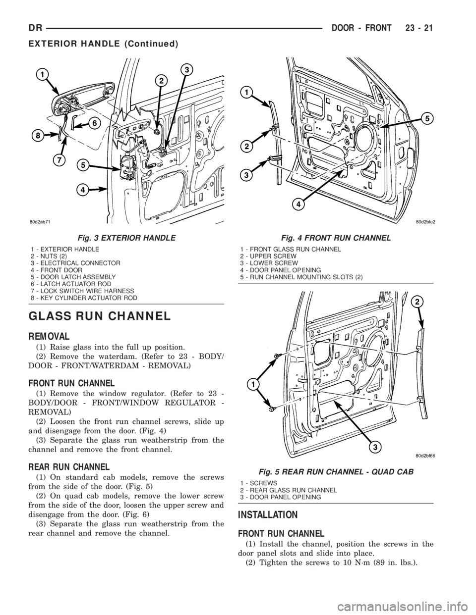 DODGE RAM 2003 Service Repair Manual GLASS RUN CHANNEL
REMOVAL
(1) Raise glass into the full up position.
(2) Remove the waterdam. (Refer to 23 - BODY/
DOOR - FRONT/WATERDAM - REMOVAL)
FRONT RUN CHANNEL
(1) Remove the window regulator. ( DODGE RAM 2003 Service Repair Manual GLASS RUN CHANNEL
REMOVAL
(1) Raise glass into the full up position.
(2) Remove the waterdam. (Refer to 23 - BODY/
DOOR - FRONT/WATERDAM - REMOVAL)
FRONT RUN CHANNEL
(1) Remove the window regulator. (