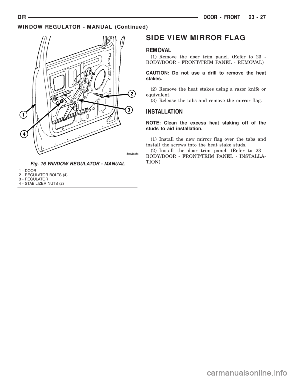 DODGE RAM 2003  Service Repair Manual SIDE VIEW MIRROR FLAG
REMOVAL
(1) Remove the door trim panel. (Refer to 23 -
BODY/DOOR - FRONT/TRIM PANEL - REMOVAL)
CAUTION: Do not use a drill to remove the heat
stakes.
(2) Remove the heat stakes u