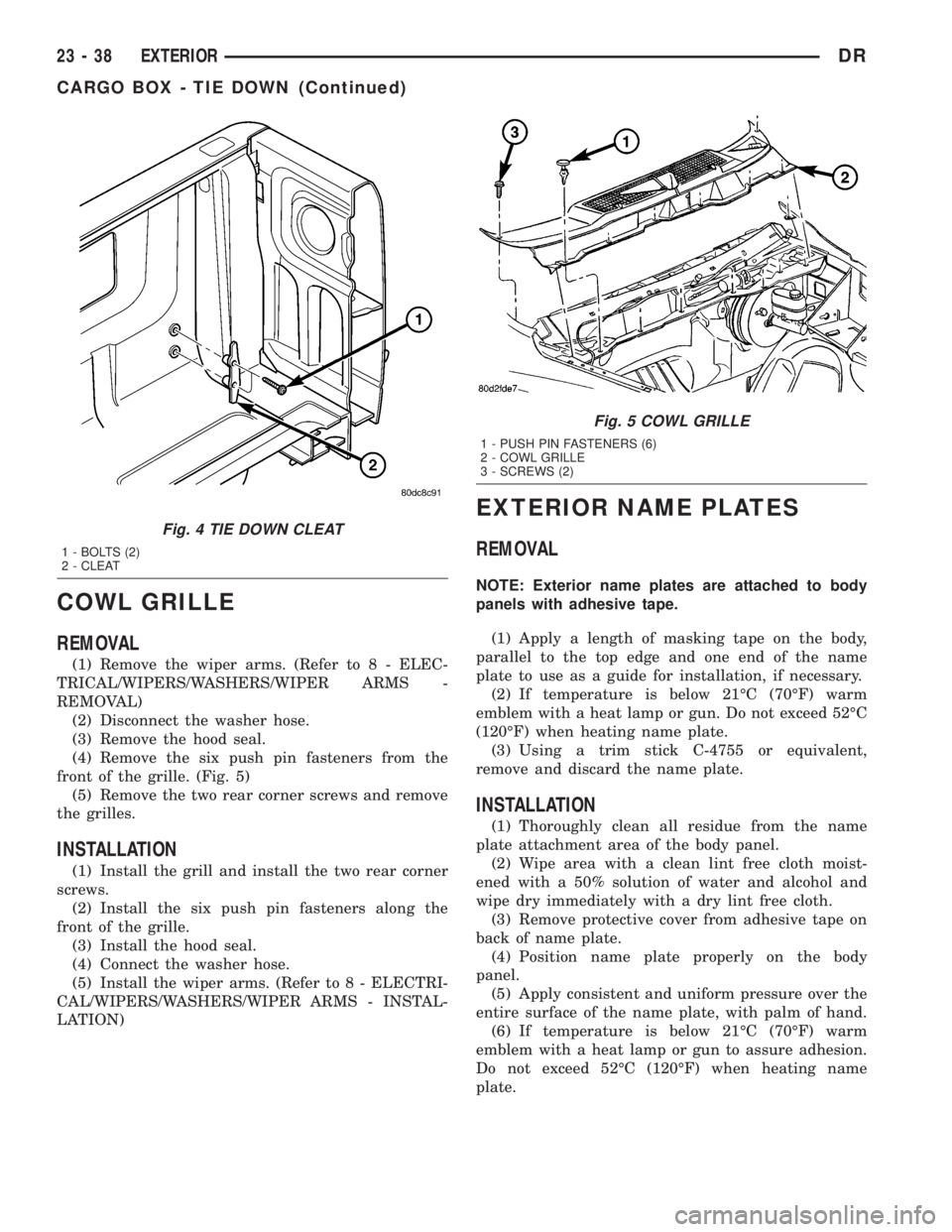 DODGE RAM 2003 Service Repair Manual COWL GRILLE
REMOVAL
(1) Remove the wiper arms. (Refer to 8 - ELEC-
TRICAL/WIPERS/WASHERS/WIPER ARMS -
REMOVAL)
(2) Disconnect the washer hose.
(3) Remove the hood seal.
(4) Remove the six push pin fas DODGE RAM 2003 Service Repair Manual COWL GRILLE
REMOVAL
(1) Remove the wiper arms. (Refer to 8 - ELEC-
TRICAL/WIPERS/WASHERS/WIPER ARMS -
REMOVAL)
(2) Disconnect the washer hose.
(3) Remove the hood seal.
(4) Remove the six push pin fas